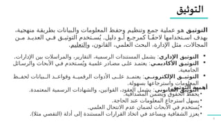 9
‫?ق‬
‫ي‬‫التوث‬
،‫ة‬7
‫ي‬‫منهج‬ ‫ة‬7
‫ق‬‫بطري‬ ‫بيانات‬7
‫ل‬‫وا‬ ‫المعلومات‬ ‫ظ‬7
‫ف‬‫وح‬ ‫م‬7
‫ي‬‫وتنظ‬ ‫ع‬7
‫م‬‫ج‬ ‫ة‬7
‫ي‬‫عمل‬ ‫و‬7
‫ه‬
.
‫ن‬7
7‫م‬ ‫د‬7
7‫العدي‬ ‫ي‬7
7‫ف‬ ‫ق‬7
7‫التوثي‬ ‫تخدم‬7
7‫س‬ُ‫ي‬ ‫دليل‬ ‫و‬7
7‫أ‬ ‫ع‬7
7‫كمرج‬ ‫ا‬7
7ً‫ق‬‫الح‬ ‫تخدامها‬7
7‫اس‬ ‫بهدف‬
‫و‬ ،‫القانون‬ ،‫العلمي‬ ‫البحث‬ ،‫اإلدارة‬ ‫مثل‬ ،‫المجاالت‬
‫التعليم‬
.

‫اإلداري‬ ‫التوثيق‬
. :
‫اإلدارات‬ ‫بين‬ ‫والمراسالت‬ ،‫التقارير‬ ،‫الرسمية‬ ‫المستندات‬ ‫يشمل‬

‫األكاديم?ي‬ ‫التوثي?ق‬
:
‫ائل‬7‫والرس‬ ‫األبحاث‬ ‫ي‬7‫ف‬ ‫تخدم‬7‫س‬ُ‫وي‬ ‫ة‬7‫علمي‬ ‫ادر‬7‫مص‬ ‫ى‬7‫عل‬ ‫د‬7‫يعتم‬
.‫الجامعية‬

‫اإللكترون??ي‬ ‫التوثي??ق‬
:
‫ظ‬77‫لحف‬ ‫بيانات‬77‫ال‬ ‫د‬77‫وقواع‬ ‫ة‬77‫الرقمي‬ ‫األدوات‬ ‫ى‬77‫عل‬ ‫د‬77‫يعتم‬
.‫بسهولة‬ ‫واسترجاعها‬ ‫المعلومات‬

‫القانوني‬ ‫التوثيق‬
. :
‫المعتمدة‬ ‫الرسمية‬ ‫والشهادات‬ ،‫القوانين‬ ،‫العقود‬ ‫يشمل‬ ‫التوثيق‬ ‫أهمية‬
•
.‫المصداقية‬ ‫ويضمن‬ ‫الحقوق‬ ‫يحفظ‬
•
.‫الحاجة‬ ‫عند‬ ‫المعلومات‬ ‫استرجاع‬ ‫يسهل‬
•
.‫العلمي‬ ‫االنتحال‬ ‫عدم‬ ‫لضمان‬ ‫األبحاث‬ ‫في‬ ‫ستخدم‬ُ‫ي‬
•
‫أدلة‬ ‫إلى‬ ‫المستندة‬ ‫القرارات‬ ‫اتخاذ‬ ‫في‬ ‫ويساعد‬ ‫الشفافية‬ ‫يعزز‬
.) (
‫مثال‬ ‫التقصي‬
 