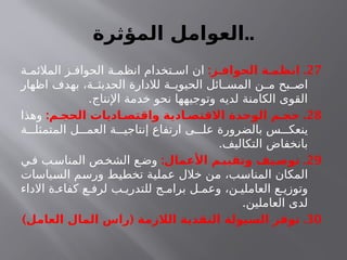 ‫المؤثرة‬ ‫العوامل‬..
27
: .
‫الحوافـز‬ ‫انظمـة‬
‫ة‬ ‫المالئم‬ ‫ز‬ ‫الحواف‬ ‫ة‬ ‫انظم‬ ‫تخدام‬ ‫اس‬ ‫ان‬
‫اظهار‬ ‫بهدف‬ ،‫ة‬ ‫الحديث‬ ‫لالدارة‬ ‫ة‬ ‫الحيوي‬ ‫ائل‬ ‫المس‬ ‫ن‬ ‫م‬ ‫بح‬ ‫اص‬
.‫اإلنتاج‬ ‫خدمة‬ ‫نحو‬ ‫وتوجيهها‬ ‫لديه‬ ‫الكامنة‬ ‫القوى‬
28
: .
‫الحجـم‬ ‫واقتصـاديات‬ ‫االقتصـادية‬ ‫الوحدة‬ ‫حجـم‬
‫وهذا‬
‫ة‬ ‫المتمثل‬ ‫ل‬ ‫العم‬ ‫ة‬ ‫إنتاجي‬ ‫ارتفاع‬ ‫ى‬ ‫عل‬ ‫بالضرورة‬ ‫س‬ ‫ينعك‬
.‫التكاليف‬ ‫بانخفاض‬
29
: .
‫األعمال‬ ‫ـم‬
‫وتقيي‬ ‫ـيف‬
‫توص‬
‫ي‬‫ف‬ ‫ب‬‫المناس‬ ‫ص‬‫الشخ‬ ‫ع‬‫وض‬
‫السياسات‬ ‫ورسم‬ ‫تخطيط‬ ‫عملية‬ ‫خالل‬ ‫من‬ ،‫المناسب‬ ‫المكان‬
‫االداء‬ ‫ة‬ ‫كفاء‬ ‫ع‬ ‫لرف‬ ‫ب‬ ‫للتدري‬ ‫ج‬ ‫برام‬ ‫ل‬ ‫وعم‬ ،‫ن‬ ‫العاملي‬ ‫ع‬ ‫وتوزي‬
.‫العاملين‬ ‫لدى‬
30
) ( .
‫العامل‬ ‫المال‬ ‫راس‬ ‫الالزمة‬ ‫النقدية‬ ‫السيولة‬ ‫توفر‬
 