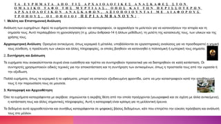 Τ Α Ε Υ Ρ Η Μ Α Τ Α Α Π Ο Τ Ι Σ Α Ρ Χ Α Ι Ο Λ Ο Γ Ι Κ Ε Σ Α Ν Α Σ Κ Α Φ Ε Σ Σ Τ Ο Ν
Ο Μ Α Δ Ι Κ Ο Τ Α Φ Ο Τ Η Σ Μ Υ Ρ Τ Ι Δ Α Σ , Ο Π Ω Σ Κ Α Ι Τ Ω Ν Π Ε Ρ Ι Σ Σ Ο Τ Ε Ρ Ω Ν
Α Ρ Χ Α Ι Ο Λ Ο Γ Ι Κ Ω Ν Α Ν Α Σ Κ Α Φ Ω Ν , Α Ξ Ι Ο Π Ο Ι Ο Υ Ν Τ Α Ι Μ Ε Δ Ι Α Φ Ο Ρ Ο Υ Σ
Τ Ρ Ο Π Ο Υ Σ , Ο Ι Ο Π Ο Ι O I Π Ε Ρ Ι Λ Α Μ Β Α Ν Ο Υ Ν :
1. Μελέτη και Επιστημονική Ανάλυση
Ανάλυση των ευρημάτων: Αφού τα ευρήματα ανασκαφούν και καταγραφούν, οι αρχαιολόγοι τα μελετούν για να κατανοήσουν την ιστορία και τη
σημασία τους. Αυτό περιλαμβάνει τη χρονολόγηση (π.χ. μέσω άνθρακα-14 ή άλλων μεθόδων), τη μελέτη της κατασκευής τους, των υλικών και της
χρήσης τους.
Αρχαιομετρική Ανάλυση: Ορισμένα αντικείμενα, όπως κεραμικά ή μέταλλα, υποβάλλονται σε εργαστηριακές αναλύσεις για να προσδιοριστεί η χημική
τους σύνθεση, η προέλευση των υλικών και άλλες πληροφορίες, οι οποίες βοηθούν να κατανοηθεί η πολιτισμική ή εμπορική τους σημασία.
2. Συντήρηση και Διάσωση
Τα ευρήματα που ανακαλύπτονται συχνά είναι ευαίσθητα και πρέπει να συντηρηθούν προσεκτικά για να διατηρηθούν σε καλή κατάσταση. Οι
συντηρητές χρησιμοποιούν ειδικές τεχνικές για την αποκατάσταση και τη συντήρηση των αντικειμένων, όπως η προστασία τους από την υγρασία ή
την οξείδωση.
Πολλά ευρήματα, όπως τα κεραμικά ή τα υφάσματα, μπορεί να απαιτούν εξειδικευμένη φροντίδα, ώστε να μην καταστραφούν κατά την αποθήκευσή
τους ή την παρουσίαση τους σε μουσεία.
3. Καταγραφή και Αρχειοθέτηση
Όλα τα ευρήματα καταγράφονται με ακρίβεια: σημειώνεται η ακριβής θέση από την οποία προέρχονται (γεωγραφικά και σε σχέση με άλλα αντικείμενα),
η κατάσταση τους και άλλες σημαντικές πληροφορίες. Αυτή η καταγραφή είναι κρίσιμη για τη μελλοντική έρευνα.
Τα δεδομένα αυτά αρχειοθετούνται και συνήθως καταγράφονται σε ψηφιακές βάσεις δεδομένων, κάτι που επιτρέπει την εύκολη πρόσβαση και ανάλυσή
τους στο μέλλον.
 