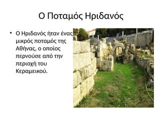 Ο Ποταμός Ηριδανός
• Ο Ηριδανός ήταν ένας
μικρός ποταμός της
Αθήνας, ο οποίος
περνούσε από την
περιοχή του
Κεραμεικού.
 