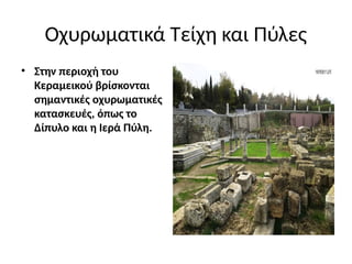 Οχυρωματικά Τείχη και Πύλες
• Στην περιοχή του
Κεραμεικού βρίσκονται
σημαντικές οχυρωματικές
κατασκευές, όπως το
Δίπυλο και η Ιερά Πύλη.
 