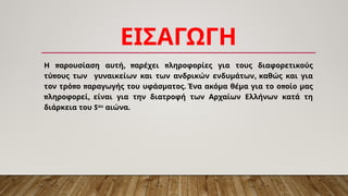 ΕΙΣΑΓΩΓΗ
π , π π
Η αρουσίαση αυτή αρέχει ληροφορίες για τους διαφορετικούς
π ,
τύ ους των γυναικείων και των ανδρικών ενδυμάτων καθώς και για
π π . π
τον τρό ο αραγωγής του υφάσματος Ένα ακόμα θέμα για το ο οίο μας
π ,
ληροφορεί είναι για την διατροφή των Αρχαίων Ελλήνων κατά τη
5
διάρκεια του ου
.
αιώνα
 