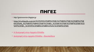 ΠΗΓΕΣ
• http://gastronomion.blogspot.gr
• https://el.wikipedia.org/wiki/%CE%94%CE%B9%CE%B1%CF%84%CF%81%CE%BF%CF%8
6%CE%AE_%CF%83%CF%84%CE%B7%CE%BD_%CE%B1%CF%81%CF%87%CE%B1%CE
%AF%CE%B1_%CE%95%CE%BB%CE%BB%CE%AC%CE%B4%CE%B1
• Η διατροφή στην Αρχαία Ελλάδα
• –
Διατροφή στην αρχαία Ελλάδα π
Βικι αίδεια
 
