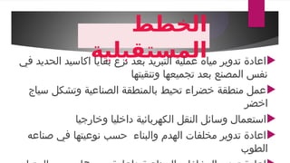 ‫الخطط‬
‫المستقبلية‬ 
‫في‬ ‫الحديد‬ ‫اكاسيد‬ ‫بقايا‬ ‫نزع‬ ‫بعد‬ ‫التبريد‬ ‫عملية‬ ‫مياه‬ ‫تدوير‬ ‫اعادة‬
‫وتنقيتها‬ ‫تجميعها‬ ‫بعد‬ ‫المصنع‬ ‫نفس‬

‫سياج‬ ‫وتشكل‬ ‫الصناعية‬ ‫بالمنطقة‬ ‫تحيط‬ ‫خضراء‬ ‫منطقة‬ ‫عمل‬
‫اخضر‬

‫وخارجيا‬ ‫داخليا‬ ‫الكهربائية‬ ‫النقل‬ ‫وسائل‬ ‫استعمال‬

‫صناعه‬ ‫في‬ ‫نوعيتها‬ ‫حسب‬ ‫والبناء‬ ‫الهدم‬ ‫مخلفات‬ ‫تدوير‬ ‫اعادة‬
‫الطوب‬
 