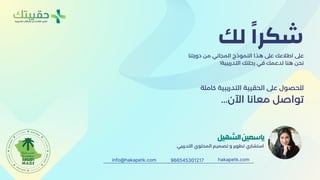 ‫التدريبية‬ ‫الحقائب‬ ‫من‬ ‫القادم‬ ‫الجيل‬
‫لك‬ ‫ًا‬‫شكر‬
‫التدريبي‬ ‫المحتوي‬ ‫تصميم‬ ‫و‬ ‫تطوير‬ ‫استشاري‬
‫الشهيل‬‫ياسمين‬
‫دورتنا‬ ‫من‬ ‫المجاني‬ ‫النموذج‬ ‫هذا‬ ‫عىل‬ ‫اطالعك‬ ‫عىل‬
!‫التدريبية‬ ‫رحلتك‬ ‫في‬ ‫لدعمك‬ ‫هنا‬ ‫نحن‬
966545301217 hakapetk.com
info@hakapetk.com
‫كاملة‬ ‫التدريبية‬ ‫الحقيبة‬ ‫عىل‬ ‫للحصول‬
...‫اآلن‬ ‫معانا‬ ‫تواصل‬
 