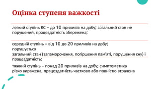 Оцінка ступеня важкості
легкий ступінь КС – до 10 приливів на добу; загальний стан не
порушений, працездатність збережена;
середній ступінь – від 10 до 20 приливів на добу;
порушується
загальний стан (запаморочення, погіршення пам’яті, порушення сну) і
працездатність;
тяжкий ступінь – понад 20 приливів на добу; симптоматика
різко виражена, працездатність частково або повністю втрачена
 