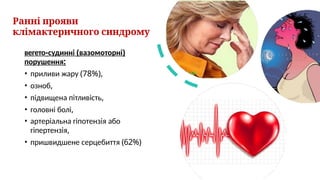 Ранні прояви
клімактеричного синдрому
вегето-судинні (вазомоторні)
порушення:
• приливи жару (78%),
• озноб,
• підвищена пітливість,
• головні болі,
• артеріальна гіпотензія або
гіпертензія,
• пришвидшене серцебиття (62%)
 