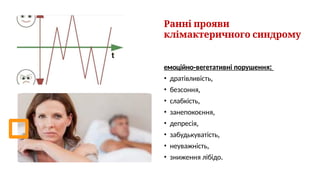 Ранні прояви
клімактеричного синдрому
емоційно-вегетативні порушення:
• дратівливість,
• безсоння,
• слабкість,
• занепокоєння,
• депресія,
• забудькуватість,
• неуважність,
• зниження лібідо.
 