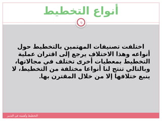 ‫التدبير‬ ‫في‬ ‫وأهميته‬ ‫التخطيط‬
9
‫التخطيط‬ ‫أنواع‬
‫حول‬ ‫بالتخطيط‬ ‫المهتمين‬ ‫تصنيفات‬ ‫اختلفت‬
‫عملية‬ ‫اقتران‬ ‫إلى‬ ‫يرجع‬ ‫االختالف‬ ‫وهذا‬ ‫أنواعه‬
،‫مجاالتها‬ ‫في‬ ‫تختلف‬ ‫أخرى‬ ‫بمعطيات‬ ‫التخطيط‬
‫ال‬ ،‫التخطيط‬ ‫من‬ ‫مختلفة‬ ‫أنواعا‬ ‫لنا‬ ‫تنتج‬ ‫وبالتالي‬
.‫بها‬ ‫المقترن‬ ‫خالل‬ ‫من‬ ‫إال‬ ‫ختالفها‬ ‫ينبع‬
 