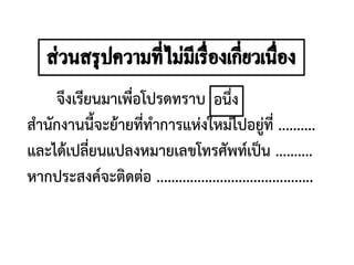 จึงเรียนมาเพื่อโปรดทราบ
สานักงานนี้จะย้ายที่ทาการแห่งใหม่ไปอยู่ที่ ..........
และได้เปลี่ยนแปลงหมายเลขโทรศัพท์เป็น ..........
หากประสงค์จะติดต่อ ..........................................
อนึ่ง
 