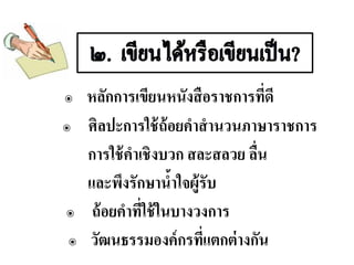๏ หลักการเขียนหนังสือราชการที่ดี
๏ ศิลปะการใช้ถ้อยคาสานวนภาษาราชการ
การใช้คาเชิงบวก สละสลวย ลื่น
และพึงรักษาน้าใจผู้รับ
๏ ถ้อยคาที่ใช้ในบางวงการ
๏ วัฒนธรรมองค์กรที่แตกต่างกัน
 