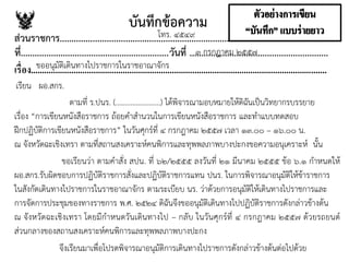 บันทึกข้อความ
ส่วนราชการ...................................................................................................................
ที่...............................................................วันที่ ...........................................................
เรื่อง....................................................................................................................................
เรียน ผอ.สกร.
ตามที่ ร.ปนร. (........................) ได้พิจารณามอบหมายให้ดิฉันเป็นวิทยากรบรรยาย
เรื่อง “การเขียนหนังสือราชการ ถ้อยคาสานวนในการเขียนหนังสือราชการ และทาแบบทดสอบ
ฝึกปฏิบัติการเขียนหนังสือราชการ” ในวันศุกร์ที่ ๔ กรกฎาคม ๒๕๕๗ เวลา ๑๓.๐๐ – ๑๖.๐๐ น.
ณ จังหวัดฉะเชิงเทรา ตามที่สถานสงเคราะห์คนพิการและทุพพลภาพบางปะกงขอความอนุเคราะห์ นั้น
ขอเรียนว่า ตามคาสั่ง สปน. ที่ ๖๒/๒๕๕๕ ลงวันที่ ๒๑ มีนาคม ๒๕๕๕ ข้อ ๖.๑ กาหนดให้
ผอ.สกร.รับผิดชอบการปฏิบัติราชการสั่งและปฏิบัติราชการแทน ปนร. ในการพิจารณาอนุมัติให้ข้าราชการ
ในสังกัดเดินทางไปราชการในราชอาณาจักร ตามระเบียบ นร. ว่าด้วยการอนุมัติให้เดินทางไปราชการและ
การจัดการประชุมของทางราชการ พ.ศ. ๒๕๒๔ ดิฉันจึงขออนุมัติเดินทางไปปฏิบัติราชการดังกล่าวข้างต้น
ณ จังหวัดฉะเชิงเทรา โดยมีกาหนดวันเดินทางไป – กลับ ในวันศุกร์ที่ ๔ กรกฎาคม ๒๕๕๗ ด้วยรถยนต์
ส่วนกลางของสถานสงเคราะห์คนพิการและทุพพลภาพบางปะกง
จึงเรียนมาเพื่อโปรดพิจารณาอนุมัติการเดินทางไปราชการดังกล่าวข้างต้นต่อไปด้วย
๓ กรกฎาคม ๒๕๕๗
ขออนุมัติเดินทางไปราชการในราชอาณาจักร
โทร. ๔๕๔๙ .
 