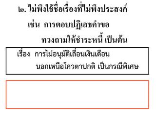 ๒. ไม่พึงใช้ชื่อเรื่องที่ไม่พึงประสงค์
เช่น การตอบปฏิเสธคาขอ
ทวงถามให้ชาระหนี้ เป็นต้น
เรื่อง การไม่อนุมัติเลื่อนเงินเดือน
นอกเหนือโควตาปกติ เป็นกรณีพิเศษ
 