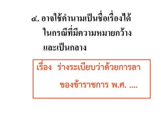 ๔. อาจใช้คานามเป็นชื่อเรื่องได้
ในกรณีที่มีความหมายกว้าง
และเป็นกลาง
เรื่อง ร่างระเบียบว่าด้วยการลา
ของข้าราชการ พ.ศ. ....
 