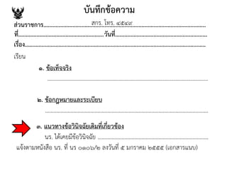 บันทึกข้อความ
ส่วนราชการ..........................................................................................................
ที่........................................................วันที่............................................................
เรื่อง......................................................................................................................
เรียน
๑. ข้อเท็จจริง
.................................................................................................................
สกร. โทร. ๔๕๔๙
๒. ข้อกฎหมายและระเบียบ
...................................................................................................................
๓. แนวทางข้อวินิจฉัยเดิมที่เกี่ยวข้อง
นร. ได้เคยมีข้อวินิจฉัย ..............................................................................
แจ้งตามหนังสือ นร. ที่ นร ๐๑๐๖/๒ ลงวันที่ ๕ มกราคม ๒๕๕๕ (เอกสารแนบ)
 