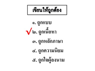 ๑. ถูกแบบ
๒. ถูกเนื้อหา
๓. ถูกหลักภาษา
๔. ถูกความนิยม
๕. ถูกใจผู้ลงนาม
√
 