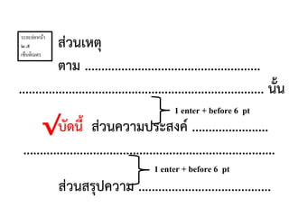 ส่วนเหตุ
ตาม .....................................................
.......................................................................... นั้น
บัดนี้ ส่วนความประสงค์ .......................
............................................................................
ส่วนสรุปความ ........................................
√
1 enter + before 6 pt
1 enter + before 6 pt
ระยะย่อหน้า
๒.๕
เซ็นติเมตร
 