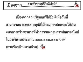 เนื่องจากคณะรัฐมนตรีได้มีมติเมื่อวันที่
๕ มกราคม ๒๕๕๐ อนุมัติให้กรมการปกครองใช้เงิน
งบกลางสร้างอาคารที่ทาการของกรมการปกครองใหม่
ในวงเงินงบประมาณ ๓๐๐,๐๐๐,๐๐๐ บาท
(สามร้อยล้านบาทถ้วน) นั้น
เนื่องจาก.................................................นั้น
ตามด้วยเหตุที่มีหนังสือไป
×
×
 