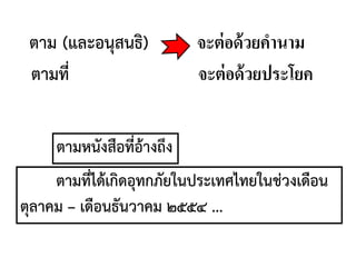ตามหนังสือที่อ้างถึง
ตาม (และอนุสนธิ) จะต่อด้วยคานาม
ตามที่ จะต่อด้วยประโยค
ตามที่ได้เกิดอุทกภัยในประเทศไทยในช่วงเดือน
ตุลาคม – เดือนธันวาคม ๒๕๕๔ ...
 