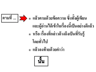๏ แล้วตามด้วยข้อความ ซึ่งทั้งผู้เขียน
และผู้อ่านได้เข้าใจเรื่องนี้เป็นอย่างดีแล้ว
๏ หรือ เรื่องที่กล่าวอ้างถึงเป็นที่รับรู้
โดยทั่วไป
๏ แล้วลงท้ายด้วยคาว่า
ตามที่ ...
 