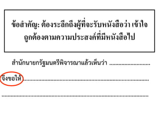 สานักนายกรัฐมนตรีพิจารณาแล้วเห็นว่า ...........................
จึงขอให้ ...................................................................................
.................................................................................................
ข้อสาคัญ: ต้องระลึกถึงผู้ที่จะรับหนังสือว่า เข้าใจ
ถูกต้องตามความประสงค์ที่มีหนังสือไป
 
