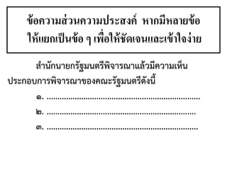 ข้อความส่วนความประสงค์ หากมีหลายข้อ
ให้แยกเป็นข้อ ๆ เพื่อให้ชัดเจนและเข้าใจง่าย
สานักนายกรัฐมนตรีพิจารณาแล้วมีความเห็น
ประกอบการพิจารณาของคณะรัฐมนตรีดังนี้
๑. .......................................................................
๒. .....................................................................
๓. ......................................................................
 