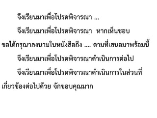 จึงเรียนมาเพื่อโปรดพิจารณา ...
จึงเรียนมาเพื่อโปรดพิจารณา หากเห็นชอบ
ขอได้กรุณาลงนามในหนังสือถึง .... ตามที่เสนอมาพร้อมนี้
จึงเรียนมาเพื่อโปรดพิจารณาดาเนินการต่อไป
จึงเรียนมาเพื่อโปรดพิจารณาดาเนินการในส่วนที่
เกี่ยวข้องต่อไปด้วย จักขอบคุณมาก
 