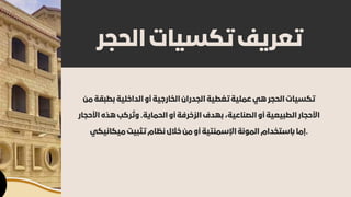 ‫الحجر‬ ‫تكسيات‬ ‫تعريف‬
‫من‬ ‫بطبقة‬ ‫الداخلية‬ ‫أو‬ ‫الخارجية‬ ‫الجدران‬ ‫تغطية‬ ‫عملية‬ ‫هي‬ ‫الحجر‬ ‫تكسيات‬
‫األحجار‬ ‫هذه‬ ‫ركب‬ ‫ُت‬‫و‬ .‫الحماية‬ ‫أو‬ ‫الزخرفة‬ ‫بهدف‬ ،‫الصناعية‬ ‫أو‬ ‫الطبيعية‬ ‫األحجار‬
‫ميكانيكي‬ ‫تثبيت‬ ‫نظام‬ ‫خالل‬ ‫من‬ ‫أو‬ ‫اإلسمنتية‬ ‫المونة‬ ‫ابستخدام‬ ‫إما‬.
 