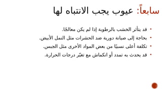 :ً‫سابعا‬
‫لها‬ ‫االنتباه‬ ‫يجب‬ ‫عيوب‬
•
.‫ا‬ً‫ج‬‫معال‬ ‫يكن‬ ‫لم‬ ‫إذا‬ ‫بالرطوبة‬ ‫الخشب‬ ‫يتأثر‬ ‫قد‬
•
.‫األبيض‬ ‫النمل‬ ‫مثل‬ ‫الحشرات‬ ‫ضد‬ ‫دورية‬ ‫صيانة‬ ‫إلى‬ ‫بحاجة‬
•
.‫الجبس‬ ‫مثل‬ ‫األخرى‬ ‫المواد‬ ‫بعض‬ ‫من‬ ‫ا‬ً‫نسبي‬ ‫أعلى‬ ‫تكلفة‬
•
.‫الحرارة‬ ‫درجات‬ ‫ر‬ّ‫تغي‬ ‫مع‬ ‫انكماش‬ ‫أو‬ ‫تمدد‬ ‫به‬ ‫يحدث‬ ‫قد‬
 