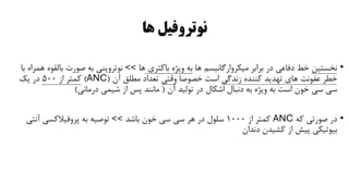 ‫ها‬ ‫نوتروفیل‬
•
‫نخستین‬
‫ها‬ ‫میکروارگانیسم‬ ‫برابر‬ ‫در‬ ‫دفاعی‬ ‫خط‬
‫باکتری‬ ‫ویژه‬ ‫به‬
‫ها‬
>>
‫بالق‬ ‫صورت‬ ‫به‬ ‫نوتروپنی‬
‫با‬ ‫همراه‬ ‫وه‬
‫زندگی‬ ‫کننده‬ ‫تهدید‬ ‫های‬ ‫عفونت‬ ‫خطر‬
‫خصوصا‬ ‫است‬
‫وقتی‬
‫آن‬ ‫مطلق‬ ‫تعداد‬
(
ANC
)
‫از‬ ‫کمتر‬
500
‫یک‬ ‫در‬
‫آن‬ ‫تولید‬ ‫در‬ ‫اشکال‬ ‫دنبال‬ ‫به‬ ‫ویژه‬ ‫به‬ ‫است‬ ‫خون‬ ‫سی‬ ‫سی‬
(
‫درمانی‬ ‫شیمی‬ ‫از‬ ‫پس‬ ‫مانند‬
)
•
‫که‬ ‫صورتی‬ ‫در‬
ANC
‫از‬ ‫کمتر‬
1000
‫باشد‬ ‫خون‬ ‫سی‬ ‫سی‬ ‫هر‬ ‫در‬ ‫سلول‬
>>
‫آنتی‬ ‫پروفیالکسی‬ ‫به‬ ‫توصیه‬
‫دندان‬ ‫کشیدن‬ ‫از‬ ‫پیش‬ ‫بیوتیکی‬
 