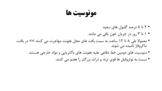 ‫ها‬ ‫مونوسیت‬
•
2
‫تا‬
8
‫سفید‬ ‫های‬ ‫گلبول‬ ‫درصد‬
•
1
‫تا‬
3
‫روز‬
‫در‬
‫جریان‬
‫خون‬
‫باقی‬
‫می‬
‫مانند‬
.
•
‫طی‬ ‫معموال‬
8
‫تا‬
12
‫کنند‬ ‫می‬ ‫مهاجرت‬ ‫عفونت‬ ‫محل‬ ‫های‬ ‫بافت‬ ‫سمت‬ ‫به‬ ‫ساعت‬
>>
،‫بافت‬ ‫در‬
‫شوند‬ ‫می‬ ‫نامیده‬ ‫ماکروفاژ‬
.
•
‫منوسیت‬
‫های‬
‫دومین‬
‫خط‬
‫دفاعی‬
‫علیه‬
‫عفونت‬
‫های‬
‫باکتریایی‬
‫و‬
‫مواد‬
‫خارجی‬
‫هستند‬
.
•
‫کنند‬ ‫می‬ ‫هضم‬ ‫را‬ ‫بزرگتر‬ ‫ذرات‬ ‫و‬ ‫ترند‬ ‫قوی‬ ‫ها‬ ‫نوتروفیل‬ ‫به‬ ‫نسبت‬
.
 