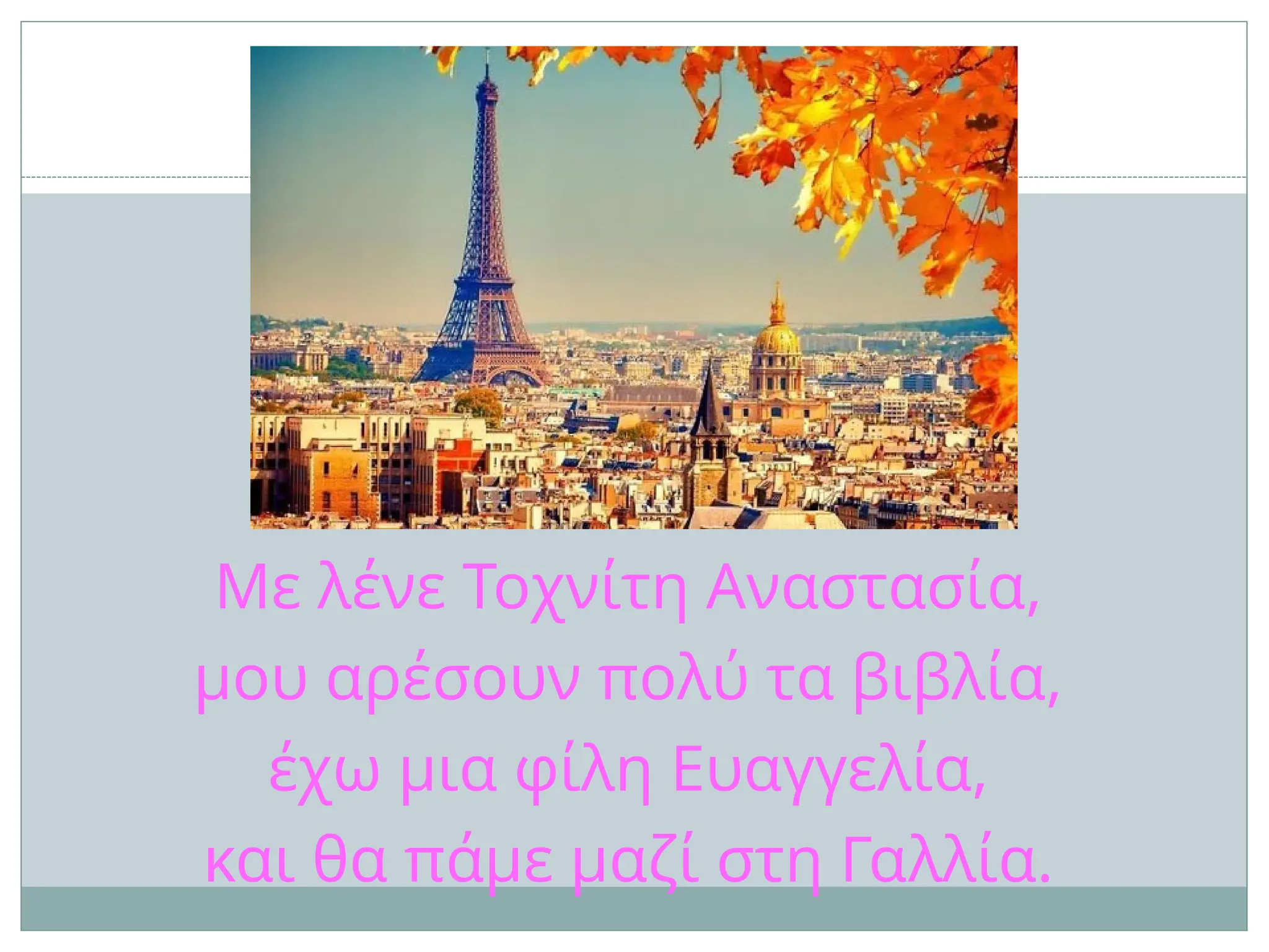 Με λένε Τοχνίτη Αναστασία,
μου αρέσουν πολύ τα βιβλία,
έχω μια φίλη Ευαγγελία,
και θα πάμε μαζί στη Γαλλία.
 