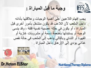 ‫المباراة‬ ‫قبل‬ ‫ما‬ ‫وجبة‬
:
‫بأدائه‬ ‫وعالقتها‬ ‫الوجبات‬ ‫أهمية‬ ‫على‬ ‫الالعبين‬ ‫إفهام‬ ‫يجب‬
‫قبل‬ ‫أخرى‬ ‫بأمور‬ ‫منشغل‬ ‫يكون‬ ‫قد‬ ‫الالعب‬ ‫ألن‬ ‫الملعب‬ ‫داخل‬
‫ينسى‬ ‫وقد‬ ، ‫قلقة‬ ‫نفسية‬ ‫عصبية‬ ‫حالة‬ ‫في‬ ‫يكون‬ ‫أو‬ ، ‫المباراة‬
‫أو‬ ‫غازية‬ ‫مشروبات‬ ‫أو‬ ‫دسمة‬ ‫بأطعمة‬ ‫يستبدلها‬ ‫أو‬ ‫الوجبة‬
‫نقص‬ ‫حالة‬ ‫في‬ ‫الملعب‬ ‫إلى‬ ‫يذهب‬ ‫وبالتالي‬ ‫الشاي‬ ‫أو‬ ‫القهوة‬
‫المباراة‬ ‫داخل‬ ‫اإلرهاق‬ ‫إلى‬ ‫يؤدي‬ ‫غذائي‬
.
09/11/1446 47
 