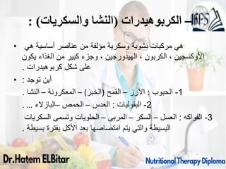 ‫أ‬
–
‫الكربوهيدرات‬
(
‫والسكريات‬ ‫النشا‬
: )
• ‫هي‬ ‫أساسية‬ ‫عناصر‬ ‫من‬ ‫مؤلفة‬ ‫وسكرية‬ ‫نشوية‬ ‫مركبات‬ ‫هي‬
‫يكون‬ ‫الغذاء‬ ‫من‬ ‫كبير‬ ‫وجزء‬ ، ‫الهيدورجين‬ ، ‫الكربون‬ ، ‫األوكسجين‬
‫كربوهيدرات‬ ‫شكل‬ ‫على‬
.
• ‫توجد‬ ‫أين‬
:
1
-
‫الحبوب‬
:
‫األرز‬
–
‫القمح‬
(
‫الخبز‬
)
–
‫المعكرونة‬
–
‫النشا‬
.
2
-
‫البقوليات‬
:
‫العدس‬
–
‫الحمص‬
–
‫البازالء‬
…
.
3
-
‫الفواكه‬
:
‫العسل‬
–
‫السكر‬
–
‫المربى‬
–
‫السكريات‬ ‫وتسمى‬ ‫الحلويات‬
‫بسيطة‬ ‫بفترة‬ ‫األكل‬ ‫بعد‬ ‫امتصاصها‬ ‫يتم‬ ‫والتي‬ ‫البسيطة‬
.
09/11/1446 5
 