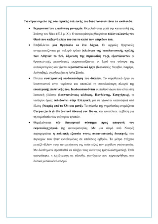 Τα κύπια ζημεία ηηρ εζωηεπικήρ πολιηικήρ ηος Ιοςζηινιανού είναι ηα ακόλοςθα:
 Ιζσςποποιείηαι η απόλςηη μοναπσία. Θεκειηώλεηαη κεηά ηελ θαηαζηνιή ηεο
Σηάζεο ηνπ Νίθα (532 κ. Χ.). Ο απηνθξάηνξαο ζεωξείηαη πλέον εκλεκηόρ ηος
Θεού πος κςβεπνά ελέω ηος για ηο καλό ηων ςπηκόων ηος.
 Δπηβάιιεηαη μια θπηζκεία κι ένα δόγμα. Οη αξραίεο ζξεζθείεο
αληηκεηωπίδνληαη κε ζθιεξό ηξόπν (κλείζιμο ηηρ νεοπλαηωνικήρ ζσολήρ
ηων Αθηνών ηο 529, δήμεςζη ηηρ πεπιοςζίαρ ηηρ), εξονηώνονηαι νη
ζξεζθεπηηθέο κεηνλόηεηεο εθρξηζηηαλίδνληαη νη ιανί ζηα ζύλνξα ηεο
απηνθξαηνξίαο θαη γίλεηαη ιεπαποζηολικό έπγο (Καύθαζνο, Ννπβία, Σαράξα,
Γνύλαβεο), νηθνδνκείηαη ε Αγία Σνθία.
 Γίλεηαη ζςζηημαηική κωδικοποίηζη ηος δικαίος. Τν λνκνζεηηθό έξγν νπ
Ινπζηηληαλνύ είλαη ηεξάζηην θαη απνηειεί ηε ζπνπδαηόηεξε πιεπξά ηεο
εζωηεπικήρ πολιηικήρ ηος. Κωδικοποιούνηαι νη παιηνί λόκνη πνπ είλαη ζηε
ιαηηληθή γιώζζα (Ιοςζηινιάνειορ κώδικαρ, Πανδέκηηρ, Ειζηγήζειρ), νη
λεόηεξνη όκωο εκδίδονηαι ζηην Ελληνική γηα λα γίλνληαη θαηαλνεηνί από
όινπο (Νεαπέρ από ηο 534 και μεηά). Τν ζύλνιν ηεο λνκνζεζίαο νλνκάδεηαη
Corpus juris civilis (αζηικό δίκαιο) ηον 16ο αι. θαη απνηέιεζε ηε βάζε γηα
ηε λνκνζεζία ηωλ λεόηεξωλ θξαηώλ.
 Θεκειηώλεηαη νέο διοικηηικό ζύζηημα ππορ αποθςγή ηος
εκθεοςδαπσιζμού ηεο απηνθξαηνξίαο. Με κηα ζεηξά από Νεαξέο
παξαρωξείηαη η πολιηική εξοςζία ζηοςρ ζηπαηιωηικούρ διοικηηέρ ηωλ
πεξηνρώλ πνπ ήηαλ εθηεζεηκέλεο ζε επηζέζεηο ερζξώλ. Τν κέηξν ζηόρεπε
κεηαμύ άιιωλ ζηελ αληηκεηώπηζε ηεο αλάπηπμεο ηωλ κεγάιωλ γαηνθηεζηώλ.
Με δηαηάγκαηα πξνζπαζεί λα πιήμεη ηνπο δπλαηνύο (κεγαινθηεκαηίεο). Έηζη
απνηξάπεθε ε θαηάηκεζε ζε θένπδα, θαηλόκελν πνπ παξαηεξήζεθε ζην
δπηηθό κεζαηωληθό θόζκν.
 