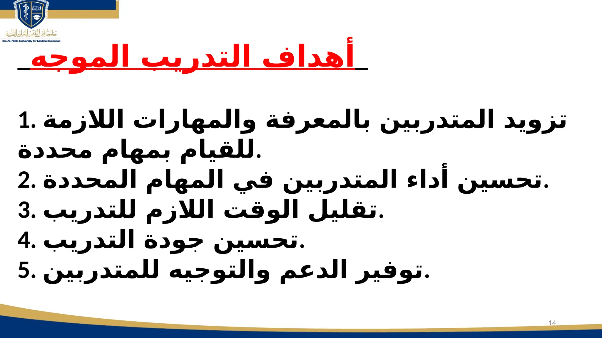 14
_‫الموجه‬ ‫التدريب‬ ‫أهداف‬_
1. ‫الالزمة‬ ‫والمهارات‬ ‫بالمعرفة‬ ‫المتدربين‬ ‫تزويد‬
‫محددة‬ ‫بمهام‬ ‫للقيام‬.
2. ‫المحددة‬ ‫المهام‬ ‫في‬ ‫المتدربين‬ ‫أداء‬ ‫تحسين‬.
3. ‫للتدريب‬ ‫الالزم‬ ‫الوقت‬ ‫تقليل‬.
4. ‫التدريب‬ ‫جودة‬ ‫تحسين‬.
5. ‫للمتدربين‬ ‫والتوجيه‬ ‫الدعم‬ ‫توفير‬.
 