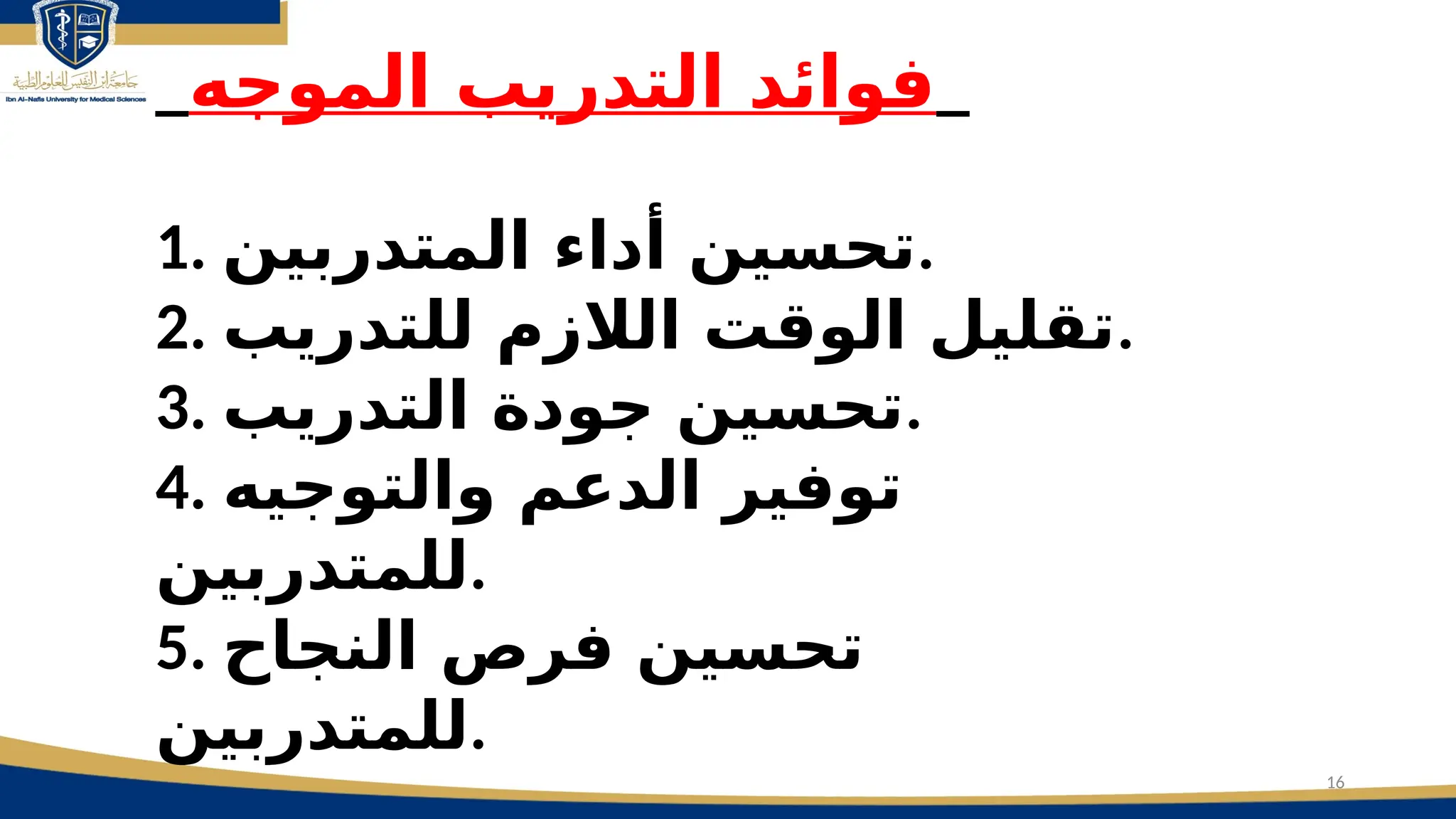 16
_‫الموجه‬ ‫التدريب‬ ‫فوائد‬_
1. ‫المتدربين‬ ‫أداء‬ ‫تحسين‬.
2. ‫للتدريب‬ ‫الالزم‬ ‫الوقت‬ ‫تقليل‬.
3. ‫التدريب‬ ‫جودة‬ ‫تحسين‬.
4. ‫والتوجيه‬ ‫الدعم‬ ‫توفير‬
‫للمتدربين‬.
5. ‫النجاح‬ ‫فرص‬ ‫تحسين‬
‫للمتدربين‬.
 