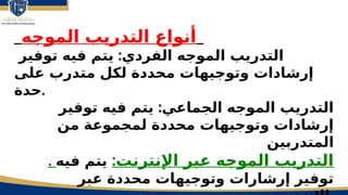 15
_‫الموجه‬ ‫التدريب‬ ‫أنواع‬_
:
‫توفير‬ ‫فيه‬ ‫يتم‬ ‫الفردي‬ ‫الموجه‬ ‫التدريب‬
‫على‬ ‫متدرب‬ ‫لكل‬ ‫محددة‬ ‫وتوجيهات‬ ‫إرشادات‬
‫حدة‬.
:
‫توفير‬ ‫فيه‬ ‫يتم‬ ‫الجماعي‬ ‫الموجه‬ ‫التدريب‬
‫من‬ ‫لمجموعة‬ ‫محددة‬ ‫وتوجيهات‬ ‫إرشادات‬
‫المتدربين‬
. :‫اإلنترنت‬ ‫عبر‬ ‫الموجه‬ ‫التدريب‬
‫فيه‬ ‫يتم‬
‫عبر‬ ‫محددة‬ ‫وتوجيهات‬ ‫إرشارات‬ ‫توفير‬
 