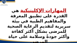 4
‫اإلكلينيكية‬ ‫المهارات‬
‫هي‬
‫المعرفة‬ ‫تطبيق‬ ‫على‬ ‫القدرة‬
‫بيئة‬ ‫في‬ ‫الطبية‬ ‫والمفاهيم‬
‫الصحية‬ ‫الرعاية‬ ‫لتقديم‬ ‫سريرية‬
‫للمرضى‬
‫بشكل‬
‫كفاءة‬ ‫أكثر‬
ً‫ة‬‫جود‬ ‫وأكثر‬
‫حياة‬ ‫على‬ ‫وسالمة‬
 