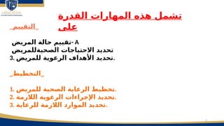 5
‫القدرة‬ ‫المهارات‬ ‫هذه‬ ‫تشمل‬
‫على‬
_‫_التقييم‬
‫المريض‬ ‫حالة‬ ‫تقييم‬- A
‫الصحيةللمريض‬ ‫االحتياجات‬ ‫تحديد‬
3. ‫للمريض‬ ‫الرعوية‬ ‫األهداف‬ ‫تحديد‬.
_‫_التخطيط‬
1. ‫للمريض‬ ‫الصحية‬ ‫الرعاية‬ ‫تخطيط‬.
2. ‫الالزمة‬ ‫الرعوية‬ ‫اإلجراءات‬ ‫تحديد‬.
3. ‫للرعاية‬ ‫الالزمة‬ ‫الموارد‬ ‫تحديد‬.
 