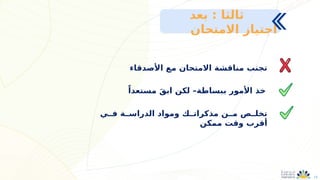 12
‫األصدقاء‬ ‫مع‬ ‫االمتحان‬ ‫مناقشة‬ ‫تجنب‬
ً‫مستعدا‬ َ‫ق‬‫اب‬ ‫لكن‬ –‫ببساطة‬ ‫األمور‬ ‫خذ‬
‫فــي‬ ‫الدراســة‬ ‫ومواد‬ ‫مذكراتــك‬ ‫مــن‬ ‫تخلــص‬
‫ممكن‬ ‫وقت‬ ‫أقرب‬
: ‫ثالثا‬
‫بعد‬
‫االمتحان‬ ‫اجتياز‬
 