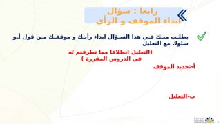 6
‫ـو‬
‫ـ‬‫أ‬ ‫قول‬ ‫ـن‬
‫ـ‬‫م‬ ‫ـك‬
‫ـ‬‫موقف‬ ‫و‬ ‫ـك‬
‫ـ‬‫رأي‬ ‫ابداء‬ ‫ـؤال‬
‫ـ‬‫الس‬ ‫هذا‬ ‫ـي‬
‫ـ‬‫ف‬ ‫ـك‬
‫ـ‬‫من‬ ‫ـب‬
‫ـ‬‫يطل‬
‫التعليل‬ ‫مع‬ ‫سلوك‬
‫سؤال‬ : ‫رابعا‬
‫الرأي‬ ‫و‬ ‫الموقف‬ ‫ابداء‬
‫الموقف‬ ‫تحديد‬-‫أ‬
‫التعليل‬-‫ب‬
‫له‬ ‫تطرقتم‬ ‫مما‬ ‫انطالقا‬ ‫(التعليل‬
) ‫المقررة‬ ‫الدروس‬ ‫في‬
 