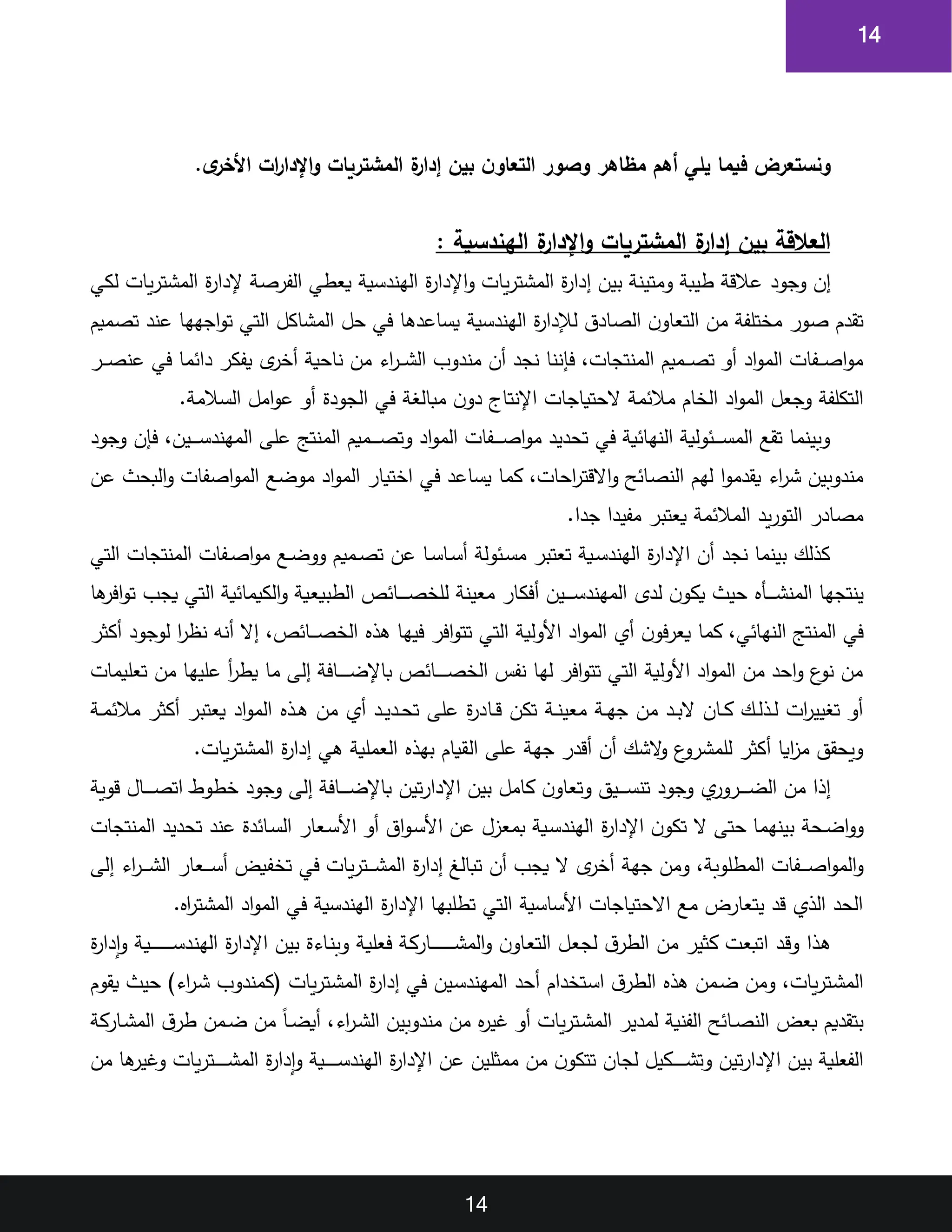 14
14
.‫ى‬
‫األخر‬ ‫ات‬
‫ر‬‫اإلدا‬‫و‬ ‫المشتريات‬ ‫ة‬
‫إدار‬ ‫بين‬ ‫ن‬‫التعاو‬ ‫وصور‬ ‫مظاهر‬ ‫أهم‬ ‫يلي‬ ‫فيما‬ ‫ونستعرض‬
: ‫الهندسية‬ ‫ة‬
‫اإلدار‬‫و‬ ‫المشتريات‬ ‫ة‬
‫إدار‬ ‫بين‬ ‫العالقة‬
‫وجود‬ ‫إن‬
‫لكي‬ ‫يات‬‫ر‬‫المشت‬ ‫ة‬
‫ر‬‫إلدا‬ ‫الفرصة‬ ‫يعطي‬ ‫الهندسية‬ ‫ة‬
‫ر‬‫اإلدا‬‫و‬ ‫يات‬‫ر‬‫المشت‬ ‫ة‬
‫ر‬‫إدا‬ ‫بين‬ ‫ومتينة‬ ‫طيبة‬ ‫عالقة‬
‫تصميم‬ ‫عند‬ ‫اجهها‬‫و‬‫ت‬ ‫التي‬ ‫المشاكل‬ ‫حل‬ ‫في‬ ‫يساعدها‬ ‫الهندسية‬ ‫ة‬
‫ر‬‫دا‬ ‫ل‬ ‫الصادق‬ ‫ن‬‫التعاو‬ ‫من‬ ‫مختلفة‬ ‫صور‬ ‫تقدم‬
‫أخ‬ ‫ناحية‬ ‫من‬ ‫اء‬
‫ر‬‫ا‬‫ا‬‫ا‬‫ش‬‫ال‬ ‫مندوب‬ ‫أن‬ ‫نجد‬ ‫فإننا‬ ‫المنتجات‬ ‫اميم‬‫ا‬‫ا‬‫ص‬‫ت‬ ‫أو‬ ‫اد‬‫و‬‫الم‬ ‫افات‬‫ا‬‫ا‬‫ص‬‫ا‬‫و‬‫م‬
‫ار‬‫ا‬‫ا‬‫ص‬‫عن‬ ‫في‬ ‫دائما‬ ‫يفكر‬ ‫ى‬
‫ر‬
.‫السالمة‬ ‫امل‬‫و‬‫ع‬ ‫أو‬ ‫الجودة‬ ‫في‬ ‫مبالغة‬ ‫ن‬‫دو‬ ‫اإلنتاج‬ ‫الحتياجات‬ ‫مالئمة‬ ‫الخام‬ ‫اد‬‫و‬‫الم‬ ‫وجعل‬ ‫التكلفة‬
‫وجود‬ ‫فإن‬ ‫اين‬‫ا‬‫ا‬‫ا‬‫ا‬‫س‬‫المهند‬ ‫على‬ ،‫المنت‬ ‫اميم‬‫ا‬‫ا‬‫ا‬‫ا‬‫ص‬‫وت‬ ‫اد‬‫و‬‫الم‬ ‫افات‬‫ا‬‫ا‬‫ا‬‫ا‬‫ص‬‫ا‬‫و‬‫م‬ ‫تحديد‬ ‫في‬ ‫النهائية‬ ‫ائولية‬‫ا‬‫ا‬‫ا‬‫ا‬‫س‬‫الم‬ ‫تقع‬ ‫وبينما‬
‫يسا‬ ‫كما‬ ‫احات‬
‫ر‬‫االقت‬‫و‬ ‫النصائح‬ ‫لهم‬ ‫ا‬‫و‬‫يقدم‬ ‫اء‬
‫ر‬‫ش‬ ‫مندوبين‬
‫عن‬ ‫البحث‬‫و‬ ‫اصفات‬‫و‬‫الم‬ ‫موضع‬ ‫اد‬‫و‬‫الم‬ ‫اختيار‬ ‫في‬ ‫عد‬
.‫جدا‬ ‫مفيدا‬ ‫يعتبر‬ ‫المالئمة‬ ‫يد‬‫ر‬‫التو‬ ‫مصادر‬
‫التي‬ ‫المنتجات‬ ‫افات‬‫ا‬‫ص‬‫ا‬‫و‬‫م‬ ‫اع‬‫ا‬‫ض‬‫وو‬ ‫اميم‬‫ا‬‫ص‬‫ت‬ ‫عن‬ ‫اا‬‫ا‬‫س‬‫اا‬‫ا‬‫س‬‫أ‬ ‫ائولة‬‫ا‬‫س‬‫م‬ ‫تعتبر‬ ‫اية‬‫ا‬‫س‬‫الهند‬ ‫ة‬
‫ر‬‫اإلدا‬ ‫أن‬ ‫نجد‬ ‫بينما‬ ‫كذلك‬
‫ينتجها‬
‫اأ‬‫ا‬‫ا‬‫ا‬‫ا‬‫ا‬‫ش‬‫المن‬
‫الت‬ ‫الكيمائية‬‫و‬ ‫الطبييية‬ ‫اائص‬‫ا‬‫ا‬‫ا‬‫ا‬‫ا‬‫ص‬‫للخ‬ ‫معينة‬ ‫أفكار‬ ‫اين‬‫ا‬‫ا‬‫ا‬‫ا‬‫ا‬‫س‬‫المهند‬ ‫لدى‬ ‫ن‬‫يكو‬ ‫حيث‬
‫ها‬
‫افر‬‫و‬‫ت‬ ‫يجب‬ ‫ي‬
‫أكثر‬ ‫لوجود‬ ‫ا‬
‫ر‬‫نظ‬ ‫أنه‬ ‫إال‬ ‫اائص‬‫ا‬‫ا‬‫ا‬‫ص‬‫الخ‬ ‫هذ‬ ‫فيها‬ ‫افر‬‫و‬‫تت‬ ‫التي‬ ‫األولية‬ ‫اد‬‫و‬‫الم‬ ‫أي‬ ‫ن‬‫فو‬‫ر‬‫يع‬ ‫كما‬ ‫النهائي‬ ،‫المنت‬ ‫في‬
‫تعليمات‬ ‫من‬ ‫عليها‬ ‫أ‬
‫ر‬‫يط‬ ‫ما‬ ‫إلى‬ ‫اافة‬‫ا‬‫ا‬‫ا‬‫ا‬‫ا‬‫ا‬‫ض‬‫باإل‬ ‫اائص‬‫ا‬‫ا‬‫ا‬‫ا‬‫ا‬‫ا‬‫ص‬‫الخ‬ ‫نفس‬ ‫لها‬ ‫افر‬‫و‬‫تت‬ ‫التي‬ ‫األولية‬ ‫اد‬‫و‬‫الم‬ ‫من‬ ‫احد‬‫و‬ ‫ع‬
‫نو‬ ‫من‬
‫اا‬‫ا‬‫ق‬ ‫تكن‬ ‫اة‬‫ا‬‫ن‬‫معي‬ ‫اة‬‫ا‬‫ه‬‫ج‬ ‫من‬ ‫اد‬‫ا‬‫ب‬‫ال‬ ‫اان‬‫ا‬‫ك‬ ‫اك‬‫ا‬‫ل‬‫اذ‬‫ا‬‫ل‬ ‫ات‬
‫ر‬‫تغيي‬ ‫أو‬
‫اة‬‫ا‬‫م‬‫مالئ‬ ‫أكثر‬ ‫يعتبر‬ ‫اد‬‫و‬‫الم‬ ‫اذ‬‫ا‬‫ه‬ ‫من‬ ‫أي‬ ‫اد‬‫ا‬‫ي‬‫اد‬‫ا‬‫ح‬‫ت‬ ‫على‬ ‫ة‬
‫ر‬‫د‬
.‫يات‬‫ر‬‫المشت‬ ‫ة‬
‫ر‬‫إدا‬ ‫هي‬ ‫العملية‬ ‫بهذ‬ ‫القيام‬ ‫على‬ ‫جهة‬ ‫أقدر‬ ‫أن‬ ‫الشك‬
‫و‬ ‫ع‬
‫للمشرو‬ ‫أكثر‬ ‫ايا‬
‫ز‬‫م‬ ‫ويحقق‬
‫قوية‬ ‫اال‬‫ا‬‫ا‬‫ا‬‫ا‬‫ص‬‫ات‬ ‫خطوط‬ ‫وجود‬ ‫إلى‬ ‫اافة‬‫ا‬‫ا‬‫ا‬‫ا‬‫ض‬‫باإل‬ ‫تين‬‫ر‬‫اإلدا‬ ‫بين‬ ‫كامل‬ ‫ن‬‫وتعاو‬ ‫ايق‬‫ا‬‫ا‬‫ا‬‫ا‬‫س‬‫تن‬ ‫وجود‬ ‫ي‬
‫ارور‬‫ا‬‫ا‬‫ا‬‫ا‬‫ض‬‫ال‬ ‫من‬ ‫إذا‬
‫ة‬
‫ر‬‫اإلدا‬ ‫ن‬‫تكو‬ ‫ال‬ ‫حتى‬ ‫بينهما‬ ‫احة‬‫ض‬‫ا‬‫و‬‫و‬
‫المنتجات‬ ‫تحديد‬ ‫عند‬ ‫اائدة‬‫س‬‫ال‬ ‫اعار‬‫س‬‫األ‬ ‫أو‬ ‫اق‬‫و‬‫ا‬‫س‬‫األ‬ ‫عن‬ ‫بمعزل‬ ‫اية‬‫س‬‫الهند‬
‫إلى‬ ‫اء‬
‫ر‬‫ا‬‫ا‬‫ا‬‫ا‬‫ا‬‫ش‬‫ال‬ ‫اعار‬‫ا‬‫ا‬‫ا‬‫ا‬‫س‬‫أ‬ ‫تخفيض‬ ‫في‬ ‫يات‬‫ر‬‫ات‬‫ا‬‫ا‬‫ا‬‫ا‬‫ش‬‫الم‬ ‫ة‬
‫ر‬‫إدا‬ ‫تبالغ‬ ‫أن‬ ‫يجب‬ ‫ال‬ ‫ى‬
‫أخر‬ ‫جهة‬ ‫ومن‬ ‫المطلوبة‬ ‫افات‬‫ا‬‫ا‬‫ا‬‫ا‬‫ص‬‫ا‬‫و‬‫الم‬‫و‬
. ‫ا‬
‫ر‬‫المشت‬ ‫اد‬‫و‬‫الم‬ ‫في‬ ‫الهندسية‬ ‫ة‬
‫ر‬‫اإلدا‬ ‫تطلبها‬ ‫التي‬ ‫األساسية‬ ‫االحتياجات‬ ‫مع‬ ‫يتعارض‬ ‫قد‬ ‫الذي‬ ‫الحد‬
‫اد‬‫ق‬‫و‬ ‫اذا‬‫ه‬
‫ة‬
‫ر‬‫إدا‬‫و‬ ‫اة‬‫ي‬‫ا‬‫ا‬‫ا‬‫ا‬‫ا‬‫ا‬‫ا‬‫ا‬‫ا‬‫ا‬‫ا‬‫ا‬‫ا‬‫ا‬‫س‬‫اد‬‫ن‬‫اله‬ ‫ة‬
‫ر‬‫اإلدا‬ ‫بين‬ ‫ااءة‬‫ن‬‫وب‬ ‫اة‬‫ي‬‫فعل‬ ‫اة‬‫ك‬‫اار‬‫ا‬‫ا‬‫ا‬‫ا‬‫ا‬‫ا‬‫ا‬‫ا‬‫ا‬‫ا‬‫ا‬‫ا‬‫ا‬‫ش‬‫الم‬‫و‬ ‫ن‬‫ااو‬‫ع‬‫الت‬ ‫ال‬‫ع‬‫لج‬ ‫ق‬‫الطر‬ ‫من‬ ‫كثير‬ ‫ات‬‫ع‬‫اتب‬
‫يقوم‬ ‫حيث‬ )‫اء‬
‫ر‬‫ا‬‫ش‬ ‫(كمندوب‬ ‫يات‬‫ر‬‫ات‬‫ش‬‫الم‬ ‫ة‬
‫ر‬‫إدا‬ ‫في‬ ‫اين‬‫س‬‫المهند‬ ‫أحد‬ ‫اتخدام‬‫س‬‫ا‬ ‫ق‬‫الطر‬ ‫هذ‬ ‫امن‬‫ض‬ ‫ومن‬ ‫يات‬‫ر‬‫ات‬‫ش‬‫الم‬
‫ا‬‫ا‬‫ض‬ ‫من‬ ‫ق‬‫ا‬‫ا‬‫ا‬‫ض‬‫أي‬ ‫اء‬
‫ر‬‫ا‬‫ا‬‫ش‬‫ال‬ ‫مندوبين‬ ‫من‬ ‫غير‬ ‫أو‬ ‫يات‬‫ر‬‫ات‬‫ا‬‫ش‬‫الم‬ ‫لمدير‬ ‫الفنية‬ ‫اائح‬‫ا‬‫ص‬‫الن‬ ‫بعض‬ ‫بتقديم‬
‫ااركة‬‫ا‬‫ش‬‫الم‬ ‫ق‬‫طر‬ ‫من‬
‫من‬ ‫ها‬
‫وغير‬ ‫يات‬‫ر‬‫ات‬‫ا‬‫ا‬‫ا‬‫ا‬‫ا‬‫ا‬‫ا‬‫ش‬‫الم‬ ‫ة‬
‫ر‬‫إدا‬‫و‬ ‫اية‬‫ا‬‫ا‬‫ا‬‫ا‬‫ا‬‫ا‬‫ا‬‫س‬‫الهند‬ ‫ة‬
‫ر‬‫اإلدا‬ ‫عن‬ ‫ممثلين‬ ‫من‬ ‫ن‬‫تتكو‬ ‫لجان‬ ‫اكيل‬‫ا‬‫ا‬‫ا‬‫ا‬‫ا‬‫ا‬‫ا‬‫ش‬‫وت‬ ‫تين‬‫ر‬‫اإلدا‬ ‫بين‬ ‫الفعلية‬
 