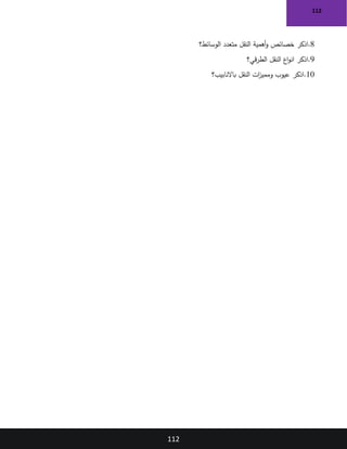 112
112
8
‫اذكر‬.
‫الوسائط‬ ‫متعدد‬ ‫النقل‬ ‫أهمية‬‫و‬ ‫خصائص‬
‫؟‬
9
‫اذكر‬.
‫قي‬‫ر‬‫الط‬ ‫النقل‬ ‫اع‬‫و‬‫ان‬
‫؟‬
10
‫اذكر‬.
‫باالنابيب‬ ‫النقل‬ ‫ات‬
‫ز‬‫وممي‬ ‫عيوب‬
‫؟‬
 