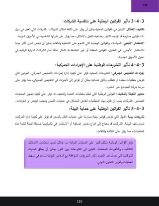 125
125
3
-
4
-
3
‫الشركات‬ ‫تنافسية‬ ‫على‬ ‫الوطنية‬ ‫انين‬‫و‬‫الق‬ ‫تأثير‬
:
‫االمتثال‬ ‫تكاليف‬
:
‫دول‬ ‫في‬ ‫تعمل‬ ‫التي‬ ‫الشركات‬ .‫الشركات‬ ‫امتثال‬ ‫تكلفة‬ ‫على‬ ‫يؤثر‬ ‫أن‬ ‫يمكن‬ ‫المحلية‬ ‫انين‬‫و‬‫الق‬ ‫في‬ ‫التباين‬
‫على‬ ‫يؤثر‬ ‫مما‬ ،‫باالمتثال‬ ‫تتعلق‬ ‫إضافية‬ ‫تكاليف‬ ‫اجه‬‫و‬‫ت‬ ‫قد‬ ‫صارمة‬ ‫انين‬‫و‬‫ق‬ ‫ذات‬
‫الدولية‬ ‫اق‬‫و‬‫األس‬ ‫في‬ ‫التنافسية‬ ‫تها‬‫ر‬‫قد‬
.
‫األجنبي‬ ‫االستثمار‬
:
‫ا‬ً
‫جذب‬ ‫أكثر‬ ‫الدول‬ ‫تجعل‬ ‫أن‬ ‫يمكن‬ ‫الكفاءة‬‫و‬ ‫الشفافية‬ ‫على‬ ‫تشجع‬ ‫التي‬ ‫الوطنية‬ ‫انين‬‫و‬‫الق‬‫و‬ ‫السياسات‬
‫في‬ ‫اغبة‬
‫ر‬‫ال‬ ‫الدولية‬ ‫الشركات‬ ‫أمام‬ ‫ا‬ً
‫ق‬‫عائ‬ ‫تشكل‬ ‫قد‬ ‫المتسقة‬ ‫غير‬ ‫أو‬ ‫المعقدة‬ ‫انين‬‫و‬‫الق‬ ،‫المقابل‬ ‫في‬ .‫األجنبي‬ ‫لالستثمار‬
‫الجديدة‬ ‫اق‬‫و‬‫األس‬ ‫دخول‬
.
3
-
4
-
4
‫الجمركية‬ ‫اءات‬
‫ر‬‫اإلج‬ ‫على‬ ‫الوطنية‬ ‫التشريعات‬ ‫تأثير‬
:
‫الجمركي‬ ‫التخليص‬ ‫اءات‬
‫ر‬‫إج‬
‫التي‬ ‫انين‬‫و‬‫الق‬ .‫الجمركي‬ ‫التخليص‬ ‫اءات‬
‫ر‬‫إج‬ ‫ة‬
‫ر‬‫إدا‬ ‫كيفية‬ ‫على‬ ‫تؤثر‬ ‫المحلية‬ ‫يعات‬‫ر‬‫التش‬ :
‫في‬ ‫ات‬
‫ر‬‫تأخي‬ ‫إلى‬ ‫تؤدي‬ ‫أن‬ ‫يمكن‬ ‫إضافية‬ ‫وثائق‬ ‫تتطلب‬ ‫أو‬ ‫معقدة‬ ‫متطلبات‬ ‫تفرض‬
‫على‬ ‫يؤثر‬ ‫مما‬ ،‫الجمركي‬ ‫التخليص‬
‫الحدود‬ ‫عبر‬ ‫البضائع‬ ‫حركة‬ ‫عة‬
‫سر‬
.
‫التغليف‬‫و‬ ‫التعبئة‬ ‫معايير‬
‫المنتجات‬ ‫تجهيز‬ ‫كيفية‬ ‫على‬ ‫تؤثر‬ ‫قد‬ ‫التغليف‬‫و‬ ‫التعبئة‬ ‫متطلبات‬ ‫تنظم‬ ‫التي‬ ‫الوطنية‬ ‫انين‬‫و‬‫الق‬ :
.‫امات‬
‫ر‬‫الغ‬ ‫أو‬ ‫فض‬‫ر‬‫ال‬ ‫وتجنب‬ ‫الشحن‬ ‫عمليات‬ ‫في‬ ‫المشاكل‬ ‫لتفادي‬ ‫المتطلبات‬ ‫بهذه‬ ‫تلتزم‬ ‫أن‬ ‫يجب‬ ‫الشركات‬ .‫للتصدير‬
3
-
4
-
5
‫البيئة‬ ‫حماية‬ ‫على‬ ‫الوطنية‬ ‫انين‬‫و‬‫الق‬ ‫تأثير‬
:
‫بيئية‬ ‫تشريعات‬
:
‫الشركات‬ ‫ة‬
‫ر‬‫إدا‬ ‫كيفية‬ ‫على‬ ‫تؤثر‬ ‫قد‬ ‫الشحن‬‫و‬ ‫النقل‬ ‫عمليات‬ ‫على‬ ‫صارمة‬ ‫بيئية‬ ‫انين‬‫و‬‫ق‬ ‫تفرض‬ ‫التي‬ ‫الدول‬
‫في‬ ‫االستثمار‬ ‫أو‬ ‫إضافية‬ ‫معايير‬ ‫اتباع‬ ‫إلى‬ ‫تحتاج‬ ‫قد‬ ‫الشركات‬ .‫البيئية‬ ‫لممارساتها‬
‫هذه‬ ‫لتلبية‬ ‫للبيئة‬ ‫صديقة‬ ‫تكنولوجيا‬
‫الكفاءة‬‫و‬ ‫التكلفة‬ ‫على‬ ‫يؤثر‬ ‫مما‬ ،‫المتطلبات‬
.
،‫االمتثال‬ ‫متطلبات‬ ‫تحديد‬ ‫خالل‬ ‫من‬ ‫الدولية‬ ‫العمليات‬ ‫على‬ ‫كبير‬ ‫بشكل‬ ‫الوطنية‬ ‫القوانين‬ ‫تؤثر‬
‫تحديات‬ ‫يخلق‬ ‫أن‬ ‫يمكن‬ ‫الدول‬ ‫بين‬ ‫التشريعات‬ ‫في‬ ‫التباين‬ .‫المحتملة‬ ‫رات‬
‫والتأخي‬ ،‫التكاليف‬
‫تسهيل‬ ‫في‬ ‫تساهم‬ ‫الدولية‬ ‫المعايير‬ ‫مع‬ ‫المتوافقة‬ ‫التشريعات‬ ‫لكن‬ ،‫الحدود‬ ‫عبر‬ ‫تعمل‬ ‫التي‬ ‫للشركات‬
‫الدولي‬ ‫ن‬‫التعاو‬ ‫وتعزيز‬ ‫العمليات‬
.
 