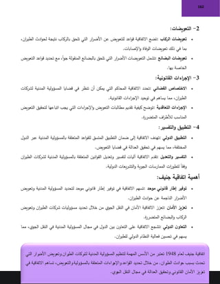 162
162
2
-
‫التعويضات‬
:
•
‫الركاب‬ ‫تعويضات‬
:
،‫ان‬
‫ر‬‫الطي‬ ‫ادث‬‫و‬‫لح‬ ‫نتيجة‬ ‫بالركاب‬ ‫تلحق‬ ‫التي‬ ‫ار‬
‫ر‬‫األض‬ ‫عن‬ ‫للتعويض‬ ‫اعد‬‫و‬‫ق‬ ‫االتفاقية‬ ‫تضع‬
‫اإلصابات‬‫و‬ ‫الوفاة‬ ‫تعويضات‬ ‫ذلك‬ ‫في‬ ‫بما‬
.
•
‫البضائع‬ ‫تعويضات‬
:
‫التعويض‬ ‫اعد‬‫و‬‫ق‬ ‫تحديد‬ ‫مع‬ ،ً‫ا‬‫و‬‫ج‬ ‫المنقولة‬ ‫بالبضائع‬ ‫تلحق‬ ‫التي‬ ‫ار‬
‫ر‬‫األض‬ ‫التعويضات‬ ‫تشمل‬
‫بها‬ ‫الخاصة‬
.
3
-
‫القانونية‬ ‫اءات‬
‫ر‬‫اإلج‬
:
•
‫القضائي‬ ‫االختصاص‬
:
‫لشركات‬ ‫المدنية‬ ‫المسؤولية‬ ‫قضايا‬ ‫في‬ ‫تنظر‬ ‫أن‬ ‫يمكن‬ ‫التي‬ ‫المحاكم‬ ‫االتفاقية‬ ‫تحدد‬
‫القانونية‬ ‫اءات‬
‫ر‬‫اإلج‬ ‫توحيد‬ ‫في‬ ‫يساهم‬ ‫مما‬ ،‫ان‬
‫ر‬‫الطي‬
.
•
‫التعاقدية‬ ‫اءات‬
‫ر‬‫اإلج‬
:
‫اتباعها‬ ‫يجب‬ ‫التي‬ ‫اءات‬
‫ر‬‫اإلج‬‫و‬ ‫التعويض‬ ‫مطالبات‬ ‫تقديم‬ ‫كيفية‬ ‫توضح‬
‫التعويض‬ ‫لتحقيق‬
‫ة‬
‫ر‬‫المتضر‬ ‫اف‬
‫ر‬‫لألط‬ ‫المناسب‬
.
4
-
‫التفسير‬‫و‬ ‫التطبيق‬
:
•
‫الدولي‬ ‫التطبيق‬
:
‫الدول‬ ‫عبر‬ ‫المدنية‬ ‫بالمسؤولية‬ ‫المتعلقة‬ ‫اعد‬‫و‬‫للق‬ ‫المتسق‬ ‫التطبيق‬ ‫ضمان‬ ‫إلى‬ ‫االتفاقية‬ ‫تهدف‬
‫التعويض‬ ‫قضايا‬ ‫في‬ ‫العدالة‬ ‫تحقيق‬ ‫في‬ ‫يسهم‬ ‫مما‬ ،‫المختلفة‬
.
•
‫التعديل‬‫و‬ ‫التفسير‬
:
‫تقدم‬
‫ان‬
‫ر‬‫الطي‬ ‫لشركات‬ ‫المدنية‬ ‫بالمسؤولية‬ ‫المتعلقة‬ ‫انين‬‫و‬‫الق‬ ‫وتعديل‬ ‫لتفسير‬ ‫آليات‬ ‫االتفاقية‬
‫الدولية‬ ‫يعات‬‫ر‬‫التش‬‫و‬ ‫الجوية‬ ‫الممارسات‬ ‫ات‬
‫ر‬‫لتطو‬ ً‫ا‬‫وفق‬
.
‫جنيف‬ ‫اتفاقية‬ ‫أهمية‬
:
•
‫موحد‬ ‫قانوني‬ ‫إطار‬ ‫توفير‬
:
‫وتعويض‬ ‫المدنية‬ ‫المسؤولية‬ ‫لتحديد‬ ‫موحد‬ ‫قانوني‬ ‫إطار‬ ‫توفير‬ ‫في‬ ‫االتفاقية‬ ‫تسهم‬
‫ان‬
‫ر‬‫الطي‬ ‫ادث‬‫و‬‫ح‬ ‫عن‬ ‫الناجمة‬ ‫ار‬
‫ر‬‫األض‬
.
•
‫األمان‬ ‫تعزيز‬
:
‫وتعويض‬ ‫ان‬
‫ر‬‫الطي‬ ‫شركات‬ ‫مسؤوليات‬ ‫تحديد‬ ‫خالل‬ ‫من‬ ‫الجوي‬ ‫النقل‬ ‫في‬ ‫األمان‬ ‫االتفاقية‬ ‫تعزز‬
‫ة‬
‫ر‬‫المتضر‬ ‫البضائع‬‫و‬ ‫الركاب‬
.
•
‫الدولي‬ ‫ن‬‫التعاو‬
:
‫مما‬ ،‫الجوي‬ ‫النقل‬ ‫في‬ ‫المدنية‬ ‫المسؤولية‬ ‫مجال‬ ‫في‬ ‫الدول‬ ‫بين‬ ‫ن‬‫التعاو‬ ‫على‬ ‫االتفاقية‬ ‫تشجع‬
‫ان‬
‫ر‬‫للطي‬ ‫الدولي‬ ‫النظام‬ ‫فعالية‬ ‫تحسين‬ ‫في‬ ‫يسهم‬
.
‫لعام‬ ‫جنيف‬ ‫اتفاقية‬
1948
‫التي‬ ‫رار‬
‫األض‬ ‫وتعويض‬ ‫ران‬
‫الطي‬ ‫لشركات‬ ‫المدنية‬ ‫المسؤولية‬ ‫لتنظيم‬ ‫المهمة‬ ‫األسس‬ ‫من‬ ‫تعتبر‬
‫تساهم‬ ،‫والتعويض‬‫بالمسؤولية‬ ‫المتعلقة‬ ‫راءات‬
‫واإلج‬‫القواعد‬ ‫تحديد‬ ‫خالل‬ ‫من‬ .‫ران‬
‫الطي‬ ‫حوادث‬ ‫بسبب‬ ‫تحدث‬
‫في‬ ‫االتفاقية‬
‫الجوي‬ ‫النقل‬ ‫مجال‬ ‫في‬ ‫العدالة‬ ‫وتحقيق‬ ‫القانوني‬ ‫األمان‬ ‫تعزيز‬
.
 