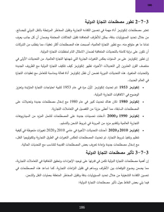 186
186
3
-
7
-
2
‫الدولية‬ ‫ة‬
‫التجار‬ ‫مصطلحات‬ ‫تطور‬
.‫للبضائع‬ ‫الدولي‬ ‫بالنقل‬ ‫تبطة‬‫ر‬‫الم‬ ‫المخاطر‬ ‫وتقليل‬ ‫ية‬‫ر‬‫التجا‬ ‫الكفاءة‬ ‫تحسين‬ ‫في‬ ‫مهمة‬ ‫أداة‬ ‫إنكوترمز‬ ‫مصطلحات‬ ‫تعتبر‬
‫يعرف‬ ‫جانب‬ ‫كل‬ ‫أن‬ ‫وضمان‬ ‫المحتملة‬ ‫الخالفات‬ ‫تقليل‬ ‫المتعاقدة‬ ‫اف‬
‫ر‬‫لألط‬ ‫يمكن‬ ،‫بدقة‬ ‫المسؤوليات‬ ‫تحديد‬ ‫خالل‬ ‫من‬
‫ة‬
‫ر‬‫التجا‬ ‫تطور‬ ‫مع‬ .‫منه‬ ‫متوقع‬ ‫هو‬ ‫ما‬ ‫ا‬ً
‫تمام‬
‫الشركات‬ ‫من‬ ‫يتطلب‬ ‫مما‬ ،‫ا‬ً
‫تعقيد‬ ‫أكثر‬ ‫المصطلحات‬ ‫هذه‬ ‫أصبحت‬ ،‫العالمية‬
‫الدولية‬ ‫ة‬
‫ر‬‫التجا‬ ‫لمتطلبات‬ ‫التام‬ ‫االمتثال‬ ‫لضمان‬ ‫المتعاقبة‬ ‫بالتحديثات‬ ‫كاملة‬ ‫اية‬
‫ر‬‫د‬ ‫على‬ ‫ن‬‫تكو‬ ‫أن‬
.
‫في‬ ‫األولى‬ ‫التحديثات‬ ‫من‬ .‫العالمية‬ ‫ة‬
‫ر‬‫التجا‬ ‫شهدتها‬ ‫التي‬ ‫ية‬‫ر‬‫الجذ‬ ‫ات‬
‫ر‬‫التغي‬ ‫يعكس‬ ‫ات‬‫و‬‫السن‬ ‫مر‬ ‫على‬ ‫إنكوترمز‬ ‫تطور‬ ‫إن‬
‫الجديدة‬ ‫الظروف‬ ‫مع‬ ‫الدولية‬ ‫ة‬
‫ر‬‫التجا‬ ‫تتكيف‬ ‫كيف‬ ‫إنكوترمز‬ ‫تظهر‬ ،‫ة‬
‫ر‬‫األخي‬ ‫التعديالت‬ ‫إلى‬ ‫ين‬‫ر‬‫العش‬ ‫ن‬‫القر‬ ‫منتصف‬
‫أ‬ ‫تضمن‬ ‫ية‬‫ر‬‫الدو‬ ‫التحديثات‬ ‫هذه‬ .‫ة‬
‫ر‬‫المتغي‬ ‫التحديات‬‫و‬
‫ة‬
‫ر‬‫التجا‬ ‫تعقيدات‬ ‫مع‬ ‫للتعامل‬ ‫ومناسبة‬ ‫فعالة‬ ‫أداة‬ ‫إنكوترمز‬ ‫تظل‬ ‫ن‬
‫الحديث‬ ‫العالم‬ ‫في‬
.
•
‫إنكوترمز‬
1953
:
‫عام‬ ‫في‬ ‫ة‬
‫ر‬‫م‬ ‫ألول‬ ‫إنكوترمز‬ ‫تحديث‬ ‫تم‬
1953
‫يز‬‫ز‬‫وتع‬ ‫ايدة‬
‫ز‬‫المت‬ ‫ة‬
‫ر‬‫التجا‬ ‫احتياجات‬ ‫لتلبية‬
‫الدولية‬ ‫ية‬‫ر‬‫التجا‬ ‫االتفاقيات‬ ‫في‬ ‫ح‬
‫الوضو‬
.
•
‫إنكوترمز‬
1980
:
‫عام‬ ‫في‬ ‫كبير‬ ‫تحديث‬ ‫هناك‬ ‫كان‬
1980
‫على‬ ‫وتعديالت‬ ‫جديدة‬ ‫مصطلحات‬ ‫إدخال‬ ‫مع‬
‫ية‬‫ر‬‫التجا‬ ‫التعامالت‬ ‫في‬ ‫التفصيل‬ ‫من‬ ‫ا‬ً
‫يد‬‫ز‬‫م‬ ‫أعطى‬ ‫مما‬ ،‫السابقة‬ ‫المصطلحات‬
.
•
‫إنكوترمز‬
1990
‫و‬
2000
:
‫يوهات‬‫ر‬‫السينا‬ ‫من‬ ‫يد‬‫ز‬‫الم‬ ‫لتشمل‬ ‫المصطلحات‬ ‫على‬ ‫جديدة‬ ‫تحسينات‬ ‫أدخلت‬
‫التسليم‬‫و‬ ‫الشحن‬ ‫شروط‬ ‫في‬ ‫المرونة‬ ‫من‬ ‫يد‬‫ز‬‫م‬ ‫ولتقديم‬ ‫العالمية‬ ‫ية‬‫ر‬‫التجا‬
.
•
‫إنكوترمز‬
2010
‫و‬
2020
:
‫عامي‬ ‫في‬ ‫ة‬
‫ر‬‫األخي‬ ‫التحديثات‬ ‫أحدثت‬
2010
‫و‬
2020
‫كيفية‬ ‫في‬ ‫ملحوظة‬ ‫ات‬
‫ر‬‫تغيي‬
،‫النقل‬ ‫وتكنولوجيا‬ ‫ية‬‫ر‬‫التجا‬ ‫ق‬‫الطر‬ ‫في‬ ‫ات‬
‫ر‬‫التغي‬ ‫لتعكس‬ ‫المصطلحات‬ ‫تحديث‬ ‫تم‬ .‫ة‬
‫ر‬‫التجا‬ ‫شروط‬ ‫وتنفيذ‬ ‫تنظيم‬
‫الحالية‬ ‫التحديات‬ ‫مع‬ ‫لتتناسب‬ ‫القديمة‬ ‫المصطلحات‬ ‫بعض‬ ‫يف‬‫ر‬‫تع‬ ‫إعادة‬‫و‬ ‫جديدة‬ ‫مصطلحات‬ ‫إدخال‬ ‫مع‬
.
3
-
7
-
3
‫الدولية‬ ‫ة‬
‫التجار‬ ‫مصطلحات‬ ‫تأثير‬
‫في‬ ‫تكمن‬ ‫الدولية‬ ‫ة‬
‫ر‬‫التجا‬ ‫مصطلحات‬ ‫أهمية‬ ‫إن‬
،‫ية‬‫ر‬‫التجا‬ ‫التعامالت‬ ‫في‬ ‫الشفافية‬ ‫وتحقيق‬ ‫اءات‬
‫ر‬‫اإلج‬ ‫توحيد‬ ‫على‬ ‫تها‬‫ر‬‫قد‬
‫في‬ ‫المصطلحات‬ ‫هذه‬ ‫تساعد‬ ‫كما‬ .‫ية‬‫ر‬‫التجا‬ ‫اعات‬
‫ز‬‫الن‬ ‫تقليل‬ ‫في‬ ‫ويساهم‬ ‫اف‬
‫ر‬‫األط‬ ‫بين‬ ‫التوقعات‬ ‫ح‬
‫وضو‬ ‫يضمن‬ ‫مما‬
‫و‬ ‫النقل‬ ‫بعمليات‬ ‫المتعلقة‬ ‫المخاطر‬ ‫وتقليل‬ ‫بدقة‬ ‫المسؤوليات‬ ‫تحديد‬ ‫خالل‬ ‫من‬ ‫التشغيلية‬ ‫الكفاءة‬ ‫تحسين‬
‫الشحن‬
.
‫الدولية‬ ‫ة‬
‫ر‬‫التجا‬ ‫مصطلحات‬ ‫تأثير‬ ‫حول‬ ‫النقاط‬ ‫بعض‬ ‫يلي‬ ‫فيما‬
:
 