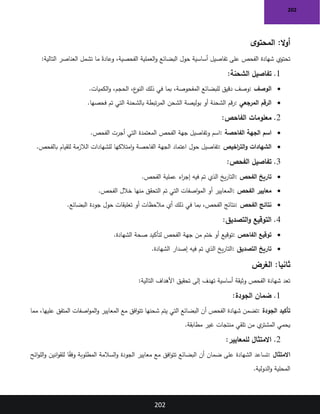 202
202
:‫ال‬‫و‬‫أ‬
‫ى‬‫المحتو‬
‫التالية‬ ‫العناصر‬ ‫تشمل‬ ‫ما‬ ً‫وعادة‬ ،‫الفحصية‬ ‫العملية‬‫و‬ ‫البضائع‬ ‫حول‬ ‫أساسية‬ ‫تفاصيل‬ ‫على‬ ‫الفحص‬ ‫شهادة‬ ‫تحتوي‬
:
1
.
‫الشحنة‬ ‫تفاصيل‬
:
•
‫الوصف‬
:
‫الكميات‬‫و‬ ،‫الحجم‬ ،‫ع‬
‫النو‬ ‫ذلك‬ ‫في‬ ‫بما‬ ،‫المفحوصة‬ ‫للبضائع‬ ‫دقيق‬ ‫وصف‬
.
•
‫المرجعي‬ ‫الرقم‬
:
‫فحصها‬ ‫تم‬ ‫التي‬ ‫بالشحنة‬ ‫تبطة‬‫ر‬‫الم‬ ‫الشحن‬ ‫بوليصة‬ ‫أو‬ ‫الشحنة‬ ‫قم‬‫ر‬
.
2
.
‫معلومات‬
‫الفاحص‬
:
•
‫الفاحصة‬ ‫الجهة‬ ‫اسم‬
:
‫الفحص‬ ‫أجرت‬ ‫التي‬ ‫المعتمدة‬ ‫الفحص‬ ‫جهة‬ ‫وتفاصيل‬ ‫اسم‬
.
•
‫اخيص‬
‫ر‬‫الت‬‫و‬ ‫الشهادات‬
:
‫بالفحص‬ ‫للقيام‬ ‫الالزمة‬ ‫للشهادات‬ ‫امتالكها‬‫و‬ ‫الفاحصة‬ ‫الجهة‬ ‫اعتماد‬ ‫حول‬ ‫تفاصيل‬
.
3
.
‫الفحص‬ ‫تفاصيل‬
:
•
‫الفحص‬ ‫تاريخ‬
:
‫الفحص‬ ‫عملية‬ ‫اء‬
‫ر‬‫إج‬ ‫فيه‬ ‫تم‬ ‫الذي‬ ‫يخ‬‫ر‬‫التا‬
.
•
‫الفحص‬ ‫معايير‬
:
‫الفحص‬ ‫خالل‬ ‫منها‬ ‫التحقق‬ ‫تم‬ ‫التي‬ ‫اصفات‬‫و‬‫الم‬ ‫أو‬ ‫المعايير‬
.
•
‫الفحص‬ ‫نتائج‬
:
‫البضائع‬ ‫جودة‬ ‫حول‬ ‫تعليقات‬ ‫أو‬ ‫مالحظات‬ ‫أي‬ ‫ذلك‬ ‫في‬ ‫بما‬ ،‫الفحص‬ ‫نتائج‬
.
4
.
‫التصديق‬‫و‬ ‫التوقيع‬
:
•
‫الفاحص‬ ‫توقيع‬
:
‫الشهادة‬ ‫صحة‬ ‫لتأكيد‬ ‫الفحص‬ ‫جهة‬ ‫من‬ ‫ختم‬ ‫أو‬ ‫توقيع‬
.
•
‫التصديق‬ ‫تاريخ‬
:
‫إصدار‬ ‫فيه‬ ‫تم‬ ‫الذي‬ ‫يخ‬‫ر‬‫التا‬
‫الشهادة‬
.
:‫ثانيا‬
‫الغرض‬
‫التالية‬ ‫األهداف‬ ‫تحقيق‬ ‫إلى‬ ‫تهدف‬ ‫أساسية‬ ‫وثيقة‬ ‫الفحص‬ ‫شهادة‬ ‫تعد‬
:
1
.
‫الجودة‬ ‫ضمان‬
:
‫الجودة‬ ‫تأكيد‬
:
‫مما‬ ،‫عليها‬ ‫المتفق‬ ‫اصفات‬‫و‬‫الم‬‫و‬ ‫المعايير‬ ‫مع‬ ‫افق‬‫و‬‫تت‬ ‫شحنها‬ ‫يتم‬ ‫التي‬ ‫البضائع‬ ‫أن‬ ‫الفحص‬ ‫شهادة‬ ‫تضمن‬
‫مطابقة‬ ‫غير‬ ‫منتجات‬ ‫تلقي‬ ‫من‬ ‫ي‬
‫المشتر‬ ‫يحمي‬
.
2
.
‫للمعايير‬ ‫االمتثال‬
:
‫االمتثال‬
:
‫ائح‬‫و‬‫الل‬‫و‬ ‫انين‬‫و‬‫للق‬ ‫ا‬ً
‫ق‬‫وف‬ ‫المطلوبة‬ ‫السالمة‬‫و‬ ‫الجودة‬ ‫معايير‬ ‫مع‬ ‫افق‬‫و‬‫تت‬ ‫البضائع‬ ‫أن‬ ‫ضمان‬ ‫على‬ ‫الشهادة‬ ‫تساعد‬
‫الدولية‬‫و‬ ‫المحلية‬
.
 