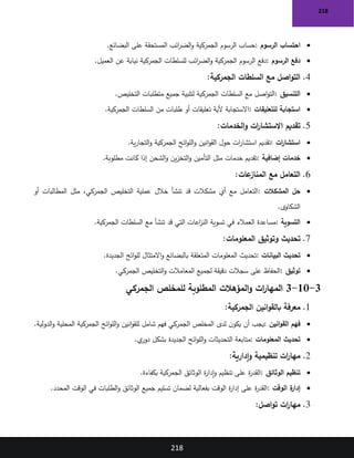 218
218
•
‫الرسوم‬ ‫احتساب‬
:
‫البضائع‬ ‫على‬ ‫المستحقة‬ ‫ائب‬
‫ر‬‫الض‬‫و‬ ‫الجمركية‬ ‫الرسوم‬ ‫حساب‬
.
•
‫الرسوم‬ ‫دفع‬
:
‫العميل‬ ‫عن‬ ‫نيابة‬ ‫الجمركية‬ ‫للسلطات‬ ‫ائب‬
‫ر‬‫الض‬‫و‬ ‫الجمركية‬ ‫الرسوم‬ ‫دفع‬
.
4
.
‫الجمركية‬ ‫السلطات‬ ‫مع‬ ‫اصل‬‫و‬‫الت‬
:
•
‫التنسيق‬
:
‫التخليص‬ ‫متطلبات‬ ‫جميع‬ ‫لتلبية‬ ‫الجمركية‬ ‫السلطات‬ ‫مع‬ ‫اصل‬‫و‬‫الت‬
.
•
‫للتعليقات‬ ‫استجابة‬
:
‫الجمركية‬ ‫السلطات‬ ‫من‬ ‫طلبات‬ ‫أو‬ ‫تعليقات‬ ‫ألية‬ ‫االستجابة‬
.
5
.
‫الخدمات‬‫و‬ ‫ات‬
‫ر‬‫االستشا‬ ‫تقديم‬
:
•
‫ات‬
‫ر‬‫استشا‬
:
‫ائح‬‫و‬‫الل‬‫و‬ ‫انين‬‫و‬‫الق‬ ‫حول‬ ‫ات‬
‫ر‬‫استشا‬ ‫تقديم‬
‫ية‬‫ر‬‫التجا‬‫و‬ ‫الجمركية‬
.
•
‫إضافية‬ ‫خدمات‬
:
‫مطلوبة‬ ‫كانت‬ ‫إذا‬ ‫الشحن‬‫و‬ ‫ين‬‫ز‬‫التخ‬‫و‬ ‫التأمين‬ ‫مثل‬ ‫خدمات‬ ‫تقديم‬
.
6
.
‫عات‬
‫المناز‬ ‫مع‬ ‫التعامل‬
:
•
‫المشكالت‬ ‫حل‬
:
‫أو‬ ‫المطالبات‬ ‫مثل‬ ،‫الجمركي‬ ‫التخليص‬ ‫عملية‬ ‫خالل‬ ‫تنشأ‬ ‫قد‬ ‫مشكالت‬ ‫أي‬ ‫مع‬ ‫التعامل‬
‫الشكاوى‬
.
•
‫التسوية‬
:
‫الجمركية‬ ‫السلطات‬ ‫مع‬ ‫تنشأ‬ ‫قد‬ ‫التي‬ ‫اعات‬
‫ز‬‫الن‬ ‫تسوية‬ ‫في‬ ‫العمالء‬ ‫مساعدة‬
.
7
.
‫المعلومات‬ ‫وتوثيق‬ ‫تحديث‬
:
•
‫البيانات‬ ‫تحديث‬
:
‫الجديدة‬ ‫ائح‬‫و‬‫لل‬ ‫االمتثال‬‫و‬ ‫بالبضائع‬ ‫المتعلقة‬ ‫المعلومات‬ ‫تحديث‬
.
•
‫توثيق‬
:
‫الجمركي‬ ‫التخليص‬‫و‬ ‫المعامالت‬ ‫لجميع‬ ‫دقيقة‬ ‫سجالت‬ ‫على‬ ‫الحفاظ‬
.
3
-
10
-
3
‫الجمركي‬ ‫للمخلص‬ ‫المطلوبة‬ ‫المؤهالت‬‫و‬ ‫ات‬
‫ر‬‫المها‬
1
.
‫معرفة‬
‫الجمركية‬ ‫انين‬‫و‬‫بالق‬
:
•
‫انين‬‫و‬‫الق‬ ‫فهم‬
:
‫الدولية‬‫و‬ ‫المحلية‬ ‫الجمركية‬ ‫ائح‬‫و‬‫الل‬‫و‬ ‫انين‬‫و‬‫للق‬ ‫شامل‬ ‫فهم‬ ‫الجمركي‬ ‫المخلص‬ ‫لدى‬ ‫ن‬‫يكو‬ ‫أن‬ ‫يجب‬
.
•
‫المعلومات‬ ‫تحديث‬
:
‫ي‬
‫دور‬ ‫بشكل‬ ‫الجديدة‬ ‫ائح‬‫و‬‫الل‬‫و‬ ‫التحديثات‬ ‫متابعة‬
.
2
.
‫إدارية‬‫و‬ ‫تنظيمية‬ ‫ات‬
‫ر‬‫مها‬
:
•
‫الوثائق‬ ‫تنظيم‬
:
‫ة‬
‫ر‬‫إدا‬‫و‬ ‫تنظيم‬ ‫على‬ ‫ة‬
‫ر‬‫القد‬
‫بكفاءة‬ ‫الجمركية‬ ‫الوثائق‬
.
•
‫الوقت‬ ‫ة‬
‫إدار‬
:
‫المحدد‬ ‫الوقت‬ ‫في‬ ‫الطلبات‬‫و‬ ‫الوثائق‬ ‫جميع‬ ‫تسليم‬ ‫لضمان‬ ‫بفعالية‬ ‫الوقت‬ ‫ة‬
‫ر‬‫إدا‬ ‫على‬ ‫ة‬
‫ر‬‫القد‬
.
3
.
‫اصل‬‫و‬‫ت‬ ‫ات‬
‫ر‬‫مها‬
:
 