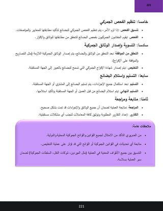 221
221
:‫خامسا‬
‫الجمركي‬ ‫الفحص‬ ‫تنظيم‬
•
‫الفحص‬ ‫تنسيق‬
:
‫اصفات‬‫و‬‫الم‬‫و‬ ‫للمعايير‬ ‫مطابقتها‬ ‫لتأكيد‬ ‫للبضائع‬ ‫الجمركي‬ ‫الفحص‬ ‫تنظيم‬ ‫يتم‬ ،‫األمر‬ ‫لزم‬ ‫إذا‬
.
•
‫الفحص‬
:
‫مطابقتها‬ ‫من‬ ‫للتحقق‬ ‫البضائع‬ ‫بفحص‬ ‫ن‬‫الجمركيو‬ ‫ن‬‫المفتشو‬ ‫يقوم‬
‫ار‬
‫ر‬‫اإلق‬‫و‬ ‫للوثائق‬
.
:‫سادسا‬
‫الجمركية‬ ‫الوثائق‬ ‫إصدار‬‫و‬ ‫التسوية‬
•
‫افقة‬‫و‬‫الم‬ ‫من‬ ‫التحقق‬
:
‫يح‬‫ر‬‫التصا‬ ‫(مثل‬ ‫الالزمة‬ ‫الجمركية‬ ‫الوثائق‬ ‫إصدار‬ ‫يتم‬ ،‫البضائع‬‫و‬ ‫الوثائق‬ ‫من‬ ‫التحقق‬ ‫بعد‬
)‫اج‬
‫ر‬‫اإلف‬ ‫على‬ ‫افقة‬‫و‬‫الم‬‫و‬
.
•
‫التخليص‬
:
‫إلى‬ ‫بالعبور‬ ‫للبضائع‬ ‫تسمح‬ ‫التي‬ ‫الجمركي‬ ‫اج‬
‫ر‬‫اإلف‬ ‫شهادة‬ ‫إصدار‬ ‫يتم‬
‫المستقبلة‬ ‫الجهة‬
.
:‫سابعا‬
‫البضائع‬ ‫استالم‬‫و‬ ‫التسليم‬
•
‫التسليم‬
:
‫المستقبلة‬ ‫الجهة‬ ‫أو‬ ‫ي‬
‫المشتر‬ ‫إلى‬ ‫البضائع‬ ‫تسليم‬ ‫يتم‬ ،‫اءات‬
‫ر‬‫اإلج‬ ‫جميع‬ ‫استكمال‬ ‫بعد‬
.
•
‫النهائي‬ ‫التسليم‬
:
‫استالمها‬ ‫وتأكيد‬ ‫المستقبلة‬ ‫الجهة‬ ‫أو‬ ‫العميل‬ ‫قبل‬ ‫من‬ ‫البضائع‬ ‫استالم‬ ‫يتم‬
.
:‫ثامنا‬
‫اجعة‬
‫ر‬‫وم‬ ‫متابعة‬
•
‫اجعة‬
‫ر‬‫الم‬
:
‫صحيح‬ ‫بشكل‬ ‫تمت‬ ‫قد‬ ‫اءات‬
‫ر‬‫اإلج‬‫و‬ ‫الوثائق‬ ‫جميع‬ ‫أن‬ ‫لضمان‬ ‫العملية‬ ‫متابعة‬
.
•
‫التقارير‬
:
‫مستقبلية‬ ‫مشكالت‬ ‫أي‬ ‫لتجنب‬ ‫المعامالت‬ ‫كافة‬ ‫وتوثيق‬ ‫المطلوبة‬ ‫ير‬‫ر‬‫التقا‬ ‫إعداد‬
.
‫هامة‬ ‫مالحظات‬
:
•
‫المحلية‬ ‫الجمركية‬ ‫واللوائح‬ ‫القوانين‬ ‫لجميع‬ ‫االمتثال‬ ‫من‬ ‫التأكد‬ ‫ري‬
‫الضرو‬ ‫من‬
‫والدولية‬
.
•
‫التخليص‬ ‫عملية‬ ‫على‬ ‫تؤثر‬ ‫قد‬ ‫التي‬ ‫اللوائح‬ ‫أو‬ ‫الجمركية‬ ‫القوانين‬ ‫في‬ ‫تحديثات‬ ‫أي‬ ‫متابعة‬
.
•
‫لضمان‬ )‫الجمركية‬ ‫السلطات‬ ،‫النقل‬ ‫شركات‬ ،‫الموردين‬ ‫(مثل‬ ‫العملية‬ ‫في‬ ‫المعنية‬ ‫راف‬
‫األط‬ ‫جميع‬ ‫بين‬ ‫التنسيق‬
‫بسالسة‬ ‫العملية‬ ‫سير‬
.
 